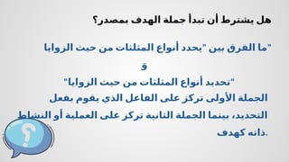 ‫بمصدر؟‬ ‫الهدف‬ ‫جملة‬ ‫تبدأ‬ ‫أن‬ ‫يشترط‬ ‫هل‬
"
‫الزوايا‬ ‫حيث‬ ‫من‬ ‫المثلثات‬ ‫أنواع‬ ‫يحدد‬ ‫بين‬ ‫الفرق‬ ‫"ما‬
َ‫و‬
" "
‫الزوايا‬ ‫حيث‬ ‫من‬ ‫المثلثات‬ ‫أنواع‬ ‫تحديد‬
‫بفعل‬ ‫يقوم‬ ‫الذي‬ ‫الفاعل‬ ‫على‬ ‫تركز‬ ‫األولى‬ ‫الجملة‬
‫النشاط‬ ‫أو‬ ‫العملية‬ ‫على‬ ‫تركز‬ ‫الثانية‬ ‫الجملة‬ ‫بينما‬ ،‫التحديد‬
‫كهدف‬ ‫ذاته‬.
 