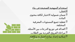 04 ‫االختبار‬ ‫بناء‬
‫بناء‬ ‫في‬ ‫الصحيحة‬ ‫المنهجية‬ ‫استخدام‬
‫االختبار‬
:

‫محتوى‬ ‫لكافة‬ ‫االختبار‬ ‫شمولية‬ ‫ضمان‬
‫المادة‬
.

‫المعرفية‬ ‫المستويات‬ ‫جميع‬ ‫تغطية‬
‫المختلفة‬
.

‫األسئلة‬ ‫بين‬ ‫الدرجات‬ ‫توزيع‬ ‫في‬ ‫العدالة‬
.

‫الطالب‬ ‫بين‬ ‫الفردية‬ ‫الفروق‬ ‫مراعاة‬
.

.‫متكافئة‬ ‫اختبارية‬ ‫نماذج‬ ‫إعداد‬ ‫إمكانية‬
 