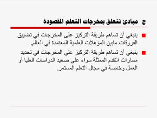 ‫ج‬
.
‫املقصودة‬ ‫التعلم‬ ‫مبخرجات‬ ‫تتعلق‬ ‫مبادئ‬
‫ت‬ ‫في‬ ‫المخرجات‬ ‫على‬ ‫التركيز‬ ‫طريقة‬ ‫تساهم‬ ‫أن‬ ‫ينبغي‬
‫ضييق‬
‫العالم‬ ‫في‬ ‫المعتمدة‬ ‫العلمية‬ ‫المؤهالت‬ ‫مابين‬ ‫الفروقات‬
.
‫ت‬ ‫في‬ ‫المخرجات‬ ‫على‬ ‫التركيز‬ ‫طريقة‬ ‫تساهم‬ ‫أن‬ ‫ينبغي‬
‫حديد‬
‫العلي‬ ‫الدراسات‬ ‫صعيد‬ ‫على‬ ‫سواء‬ ‫الممثلة‬ ‫التقدم‬ ‫مسارات‬
‫أو‬ ‫ا‬
‫المستمر‬ ‫التعلم‬ ‫مجال‬ ‫في‬ ‫وخاصة‬ ‫العمل‬
.
 