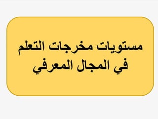 ‫التعلم‬ ‫مخرجات‬ ‫مستويات‬
‫المعرفي‬ ‫المجال‬ ‫في‬
 
