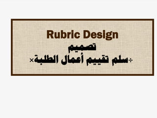 Rubric Design
‫تصميم‬
”
‫الطلبة‬ ‫أعمال‬ ‫تقييم‬ ‫سلم‬
“
 