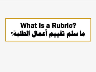 What Is a Rubric?
‫الطلبة؟‬ ‫أعمال‬ ‫تقييم‬ ‫سلم‬ ‫ما‬
 