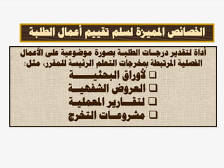 ‫الط‬ ‫أعمال‬ ‫تقييم‬ ‫لسلم‬ ‫املميزة‬ ‫اخلصائص‬
‫لبة‬
‫األعمال‬ ‫على‬ ‫موضوعية‬ ‫بصورة‬ ‫الطلبـة‬ ‫درجــات‬ ‫لتقدير‬ ‫أداة‬
‫مث‬ ،‫للمقرر‬ ‫الرئيسة‬ ‫التعلم‬ ‫مبخرجات‬ ‫املرتبطة‬ ‫الفصلية‬
‫ل‬
:

‫البحثيــــــة‬ ‫ألوراق‬

‫الشفهيــة‬ ‫العروض‬

‫املعمليـة‬ ‫لتقـــارير‬

‫مشروع‬
‫ـ‬
‫التخرج‬ ‫ـات‬
 