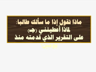 ‫طالبا‬ ‫سألك‬ ‫ما‬ ‫إذا‬ ‫تقول‬ ‫ماذا‬
:
‫أعطيتني‬ ‫ملاذا‬
(
‫جـ‬
)
‫منذ‬ ‫قدمته‬ ‫الذي‬ ‫التقرير‬ ‫على‬
‫يومني؟‬
 