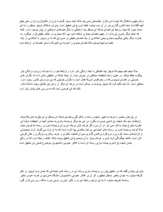 ‫طبق‬ ‫حتی‬ ‫و‬ ‫دارد‬ ‫تکنولوژی‬ ‫از‬ ‫تری‬ ‫گسترده‬ ‫بسیار‬ ‫ابعاد‬ ‫بلکه‬ ‫یابد‬ ‫نمی‬ ‫اختصاص‬ ‫افزار‬ ‫نرم‬ ‫به‬ ‫تنها‬ ‫که‬ ‫استقالل‬ ‫مفهوم‬ ‫درک‬
‫این‬ ‫به‬ ‫را‬ ‫محقق‬ ‫توییتر‬ ‫استقالل‬ ‫پذیرش‬ .‫است‬ ‫تحقیق‬ ‫این‬ ‫شروع‬ ‫نقطه‬ ‫میشود‬ ‫دیده‬ ‫آن‬ ‫در‬ ‫نیز‬ ‫گذاری‬ ‫قانون‬ ‫ابعاد‬ ‫شد‬ ‫گفته‬ ‫آنچه‬
‫البته‬ .‫دارد‬ ‫موجود‬ ‫پیش‬ ‫از‬ ‫ارتباطی‬ ‫فضاهای‬ ‫دیگر‬ ‫با‬ ‫ارتباطی‬ ‫چه‬ ‫مستقل‬ ‫ای‬ ‫شبکه‬ ‫فضای‬ ‫این‬ ‫روابط‬ ‫ببیند‬ ‫که‬ ‫میبرد‬ ‫سمت‬
‫به‬ .‫میگیرد‬ ‫قرار‬ ‫حقیقی‬ ‫مقابل‬ ‫در‬ ‫مجازی‬ ‫که‬ ‫چرا‬ ‫شود‬ ‫استفاده‬ ‫مجازی‬ ‫فضای‬ ‫مفهوم‬ ‫از‬ ‫ندارد‬ ‫ضرورتی‬ ‫دیگر‬ ‫اینجا‬ ‫که‬
‫یک‬ ‫از‬ ‫انعکاسی‬ ‫با‬ ‫توییتر‬ ‫در‬ ‫ما‬ ‫که‬ ‫صورتی‬ ‫در‬ ‫حقیقی‬ ‫فضای‬ ‫یک‬ ‫از‬ ‫انعکاسی‬ ‫یعنی‬ ‫مجازی‬ ‫میگوییم‬ ‫وقتی‬ ‫دیگر‬ ‫عبارت‬
‫است‬ ‫ارتباط‬ ‫در‬ ‫فضاها‬ ‫سایر‬ ‫با‬ ‫که‬ ‫کنیم‬ ‫می‬ ‫تجربه‬ ‫را‬ ‫جدیدی‬ ‫فضای‬ ‫بلکه‬ ‫نیستیم‬ ‫مواجهه‬ ‫فضا‬.
‫بشر‬ ‫زندگی‬ ‫روزمره‬ ‫حوادث‬ ‫با‬ ‫را‬ ‫خود‬ ‫ارتباط‬ ‫و‬ ‫دارد‬ ‫بشر‬ ‫زندگی‬ ‫ابعاد‬ ‫با‬ ‫انطباقی‬ ‫چه‬ ‫توییتر‬ ‫که‬ ‫ببینیم‬ ‫میخواهیم‬ ‫حاال‬
‫های‬ ‫نگرش‬ ‫اند‬ ‫داده‬ ‫نشان‬ ‫تحقیقی‬ ‫در‬ ‫اینکه‬ ‫جمله‬ ‫از‬ .‫است‬ ‫جریان‬ ‫در‬ ‫مختلفی‬ ‫تحقیقات‬ ‫راستا‬ ‫همین‬ ‫در‬ .‫میکند‬ ‫حفظ‬ ‫چگونه‬
.‫دارد‬ ‫وجود‬ ‫کشور‬ ‫این‬ ‫مردم‬ ‫بین‬ ‫که‬ ‫جنسیتی‬ ‫نگرش‬ ‫با‬ ‫است‬ ‫فعال‬ ‫آمریکا‬ ‫جغرافیای‬ ‫در‬ ‫که‬ ‫توییتری‬ ‫فضای‬ ‫در‬ ‫جنسیتی‬
.‫باشد‬ ‫نداشته‬ ‫وجود‬ ‫تطابق‬ ‫این‬ ‫زمان‬ ‫از‬ ‫دیگر‬ ‫ای‬ ‫برهه‬ ‫در‬ ‫است‬ ‫ممکن‬ ‫و‬ ‫پویاست‬ ‫توییتر‬ ‫که‬ ‫کرد‬ ‫تأکید‬ ‫باید‬ ‫اما‬ .‫است‬ ‫منطبق‬
‫دارد‬ ‫نیاز‬ ‫بیشتر‬ ‫های‬ ‫بررسی‬ ‫به‬ ‫که‬ ‫است‬ ‫فرضی‬ ‫این‬ ‫که‬ ‫البته‬.
‫کالسیک‬ ‫های‬ ‫نظریه‬ ‫برای‬ ‫مستقل‬ ‫ای‬ ‫شبکه‬ ‫فضای‬ ‫گیری‬ ‫شکل‬ ‫و‬ ‫رسانه‬ ‫ماهیت‬ ‫تغییر‬ ‫به‬ ‫توجه‬ ‫با‬ ‫حاضر‬ ‫پژوهش‬ ‫در‬
‫این‬ ‫اولیه‬ ‫تحقیقات‬ ‫در‬ ‫آنچه‬ ‫معنای‬ ‫به‬ ‫سازی‬ ‫برجسته‬ ‫دیگر‬ ‫جا‬ ‫این‬ ‫در‬ .‫بگیرد‬ ‫صورت‬ ‫پارادایمی‬ ‫شیفت‬ ‫یک‬ ‫باید‬ ‫ارتباطات‬
‫میشد‬ ‫فرض‬ ‫ها‬ ‫رسانه‬ ‫در‬ ‫شدن‬ ‫برجسته‬ ‫برای‬ ‫ای‬ ‫مرحله‬ ‫شش‬ ‫فرایند‬ ‫اگر‬ ‫دوره‬ ‫آن‬ ‫در‬ .‫آید‬ ‫نمی‬ ‫کار‬ ‫به‬ ‫میشد‬ ‫مطرح‬ ‫نظریه‬
‫محصولی‬ ‫ترند‬ .‫گویند‬ ‫می‬ ‫ترند‬ ‫آن‬ ‫به‬ ‫که‬ ‫است‬ ‫کرده‬ ‫پیدا‬ ‫متفاوتی‬ ‫مراحل‬ ‫اجتماعی‬ ‫های‬ ‫رسانه‬ ‫در‬ ‫شدن‬ ‫برجسته‬ ‫فرایند‬ ‫حاال‬
‫آفرینی‬ ‫نقش‬ ‫و‬ ‫بازیگران‬ ‫رفتاری‬ ‫عرف‬ ‫و‬ ‫ناظران‬ ‫فعالیت‬ ‫مدیران‬ ‫گذاری‬ ‫قانون‬ ‫افزاری‬ ‫نرم‬ ‫و‬ ‫افزاری‬ ‫سخت‬ ‫فرایندهای‬ ‫از‬
‫واقع‬ ‫در‬ ‫که‬ ‫ترند‬ ‫رابطه‬ ‫کشف‬ ‫بلکه‬ ‫نیست‬ ‫تحقیق‬ ‫این‬ ‫موضوع‬ ‫آن‬ ‫با‬ ‫موثر‬ ‫عوامل‬ ‫و‬ ‫شدن‬ ‫ترند‬ ‫چگونگی‬ ‫کشف‬ .‫است‬ ‫آنان‬
‫است‬ ‫تحقیق‬ ‫این‬ ‫اصلی‬ ‫موضوع‬ ‫دانشجویان‬ ‫عمومی‬ ‫افکار‬ ‫با‬ ‫است‬ ‫ای‬ ‫رسانه‬ ‫سازی‬ ‫برجسته‬ ‫پارادایم‬ ‫شیفت‬ ‫همان‬.
‫نظر‬ ‫در‬ ‫توییتر‬ ‫ترند‬ ‫همان‬ ‫که‬ ‫اجتماعی‬ ‫های‬ ‫رسانه‬ ‫در‬ ‫ای‬ ‫رسانه‬ ‫سازی‬ ‫برجسته‬ ‫رو‬ ‫پیش‬ ‫تحقیق‬ ‫در‬ ‫که‬ ‫گفت‬ ‫میتوان‬ ‫بنابراین‬
‫متغیر‬ ‫عنوان‬ ‫به‬ ‫هم‬ ‫تهران‬ ‫های‬ ‫دانشگاه‬ ‫دانشجویان‬ ‫عمومی‬ ‫افکار‬ ‫بر‬ ‫آن‬ ‫اثر‬ ‫و‬ ‫تحقیق‬ ‫مستقل‬ ‫متغیر‬ ‫عنوان‬ ‫به‬ ‫میشود‬ ‫گرفته‬
‫گیرد‬ ‫قرار‬ ‫بررسی‬ ‫و‬ ‫مداقه‬ ‫مورد‬ ‫دومی‬ ‫بر‬ ‫اولی‬ ‫تأثیر‬ ‫و‬ ‫دو‬ ‫این‬ ‫رابطه‬ ‫ترتیب‬ ‫این‬ ‫به‬ ‫تا‬ ‫میشود‬ ‫تعریف‬ ‫وابسته‬.
 