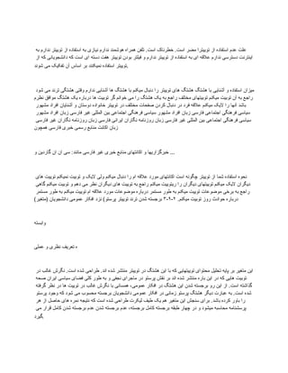 ‫به‬ ‫ندارم‬ ‫توییتر‬ ‫از‬ ‫استفاده‬ ‫به‬ ‫نیازی‬ ‫ندارم‬ ‫هوشمند‬ ‫همراه‬ ‫تلفن‬ .‫است‬ ‫خطرناک‬ .‫است‬ ‫مضر‬ ‫توییترا‬ ‫از‬ ‫استفاده‬ ‫عدم‬ ‫علت‬
‫از‬ ‫که‬ ‫دانشجویانی‬ ‫که‬ ‫است‬ ‫ای‬ ‫دسته‬ ‫هفت‬ ‫توییتر‬ ‫بودن‬ ‫فیلتر‬ ‫و‬ ‫ندارم‬ ‫توییتر‬ ‫از‬ ‫استفاده‬ ‫به‬ ‫ای‬ ‫عالقه‬ ‫ندارم‬ ‫دسترسی‬ ‫اینترنت‬
‫شوند‬ ‫می‬ ‫تفکیک‬ ‫آن‬ ‫اساس‬ ‫بر‬ ‫نمیکنند‬ ‫استفاده‬ ‫توییتر‬.
‫شود‬ ‫می‬ ‫ترند‬ ‫هشتگی‬ ‫وقتی‬ ‫ندارم‬ ‫آشنایی‬ ‫ها‬ ‫هشتگ‬ ‫با‬ ‫میکنم‬ ‫دنبال‬ ‫را‬ ‫توییتر‬ ‫های‬ ‫هشتگ‬ ‫هشتگ‬ ‫با‬ ‫آشنایی‬ ‫و‬ ‫استفاده‬ ‫میزان‬
‫نظرم‬ ‫موافق‬ ‫هشتگ‬ ‫یک‬ ‫درباره‬ ‫ها‬ ‫توبیت‬ ‫گر‬ ‫خوانم‬ ‫می‬ ‫را‬ ‫هشتگ‬ ‫یک‬ ‫به‬ ‫راجع‬ ‫مختلف‬ ‫توبیتهای‬ ‫میکنم‬ ‫توبیت‬ ‫آن‬ ‫به‬ ‫راجع‬
‫مشهور‬ ‫افراد‬ ‫آشنایان‬ ‫و‬ ‫دوستان‬ ‫خانواده‬ ‫توییتر‬ ‫در‬ ‫مختلف‬ ‫صفحات‬ ‫کردن‬ ‫دنبال‬ ‫در‬ ‫فرد‬ ‫عالقه‬ ‫میکنم‬ ‫الیک‬ ‫را‬ ‫آنها‬ ‫باشد‬
‫مشهور‬ ‫افراد‬ ‫زبان‬ ‫فارسی‬ ‫غیر‬ ‫المللی‬ ‫بین‬ ‫اجتماعی‬ ‫فرهنگی‬ ‫سیاسی‬ ‫مشهور‬ ‫افراد‬ ‫زبان‬ ‫فارسی‬ ‫اجتماعی‬ ‫فرهنگی‬ ‫سیاسی‬
‫فارسی‬ ‫غیر‬ ‫نگاران‬ ‫روزنامه‬ ‫زبان‬ ‫فارسی‬ ‫ایرانی‬ ‫نگاران‬ ‫روزنامه‬ ‫زبان‬ ‫فارسی‬ ‫غیر‬ ‫المللی‬ ‫بین‬ ‫اجتماعی‬ ‫فرهنگی‬ ‫سیاسی‬
‫همچون‬ ‫فارسی‬ ‫خبری‬ ‫رسمی‬ ‫منابع‬ ‫اکانت‬ ‫زبان‬
‫و‬ ‫گاردین‬ ‫ان‬ ‫ان‬ ‫سی‬ :‫مانند‬ ‫فارسی‬ ‫غیر‬ ‫خبری‬ ‫منابع‬ ‫اکانتهای‬ ‫و‬ ‫خبرگزاریها‬ ...
‫های‬ ‫توییت‬ ‫نمیکنم‬ ‫توبیت‬ ‫و‬ ‫الیک‬ ‫ولی‬ ‫میکنم‬ ‫دنبال‬ ‫را‬ ‫ام‬ ‫عالقه‬ ‫مورد‬ ‫اکانتهای‬ ‫است‬ ‫چگونه‬ ‫توییتر‬ ‫از‬ ‫شما‬ ‫استفاده‬ ‫نحوه‬
‫گاهی‬ ‫میکنم‬ ‫توبیت‬ ‫و‬ ‫دهم‬ ‫می‬ ‫نظر‬ ‫دیگران‬ ‫های‬ ‫توییت‬ ‫به‬ ‫راجع‬ ‫میکنم‬ ‫ریتوییت‬ ‫را‬ ‫دیگران‬ ‫توییتهای‬ ‫میکنم‬ ‫الیک‬ ‫دیگران‬
‫مستمر‬ ‫طور‬ ‫به‬ ‫میکنم‬ ‫توییت‬ ‫ام‬ ‫عالقه‬ ‫مورد‬ ‫موضوعات‬ ‫درباره‬ ‫مستمر‬ ‫طور‬ ‫به‬ ‫میکنم‬ ‫توییت‬ ‫موضوعات‬ ‫برخی‬ ‫به‬ ‫راجع‬
.‫میکنم‬ ‫توبیت‬ ‫روز‬ ‫حوادث‬ ‫درباره‬
۲
-
۹
-
۳
)‫(متغیر‬ ‫دانشجویان‬ ‫عمومی‬ ‫افکار‬ ‫نزد‬ )‫پرستو‬ ‫توییتر‬ ‫ترند‬ ‫شدن‬ ‫برجسته‬
‫وابسته‬
‫عملی‬ ‫و‬ ‫نظری‬ ‫تعریف‬ ‫ه‬
‫در‬ ‫غالب‬ ‫نگرش‬ .‫است‬ ‫شده‬ ‫طراحی‬ .‫اند‬ ‫شده‬ ‫منتشر‬ ‫توییتر‬ ‫در‬ ‫هشتگ‬ ‫این‬ ‫با‬ ‫که‬ ‫توییتهایی‬ ‫محتوای‬ ‫تحلیل‬ ‫پایه‬ ‫بر‬ ‫متغیر‬ ‫این‬
‫صحه‬ ‫ایران‬ ‫سیاسی‬ ‫فضای‬ ‫کلی‬ ‫طور‬ ‫به‬ ‫و‬ ‫نجفی‬ ‫ماجرای‬ ‫در‬ ‫پرستو‬ ‫نقش‬ ‫بر‬ ‫اند‬ ‫شده‬ ‫منتشر‬ ‫باره‬ ‫این‬ ‫در‬ ‫که‬ ‫هایی‬ ‫توبیت‬
‫گرفته‬ ‫نظر‬ ‫در‬ ‫ها‬ ‫توییت‬ ‫در‬ ‫غالب‬ ‫نگرش‬ ‫با‬ ‫همسانی‬ ،‫عمومی‬ ‫افکار‬ ‫در‬ ‫هشتگ‬ ‫این‬ ‫شدن‬ ‫برجسته‬ ‫رو‬ ‫این‬ ‫از‬ .‫است‬ ‫گذاشته‬
‫پرستو‬ ‫وجود‬ ‫که‬ ‫شود‬ ‫می‬ ‫محسوب‬ ‫برجسته‬ ‫دانشجویان‬ ‫عمومی‬ ‫افکار‬ ‫در‬ ‫زمانی‬ ‫پرستو‬ ‫هشتگ‬ ‫دیگر‬ ‫عبارت‬ ‫به‬ .‫است‬ ‫شده‬
‫هر‬ ‫از‬ ‫حاصل‬ ‫های‬ ‫نمره‬ ‫نتیجه‬ ‫که‬ ‫است‬ ‫شده‬ ‫طراحی‬ ‫لیکرت‬ ‫طیف‬ ‫یک‬ ‫هم‬ ‫متغیر‬ ‫این‬ ‫سنجش‬ ‫برای‬ .‫باشد‬ ‫کرده‬ ‫باور‬ ‫را‬
‫می‬ ‫قرار‬ ‫کامل‬ ‫شدن‬ ‫برجسته‬ ‫عدم‬ ‫شدن‬ ‫برجسته‬ ‫عدم‬ ،‫برجسته‬ ‫کامل‬ ‫برجسته‬ ‫طبقه‬ ‫چهار‬ ‫در‬ ‫و‬ ‫میشود‬ ‫محاسبه‬ ‫پرسشنامه‬
‫گیرد‬.
 