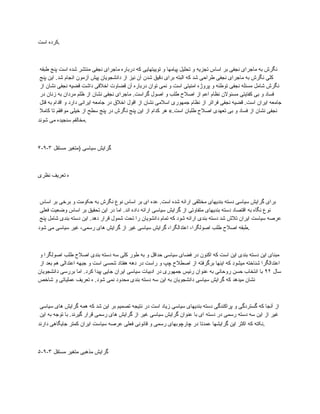 ‫است‬ ‫کرده‬.
‫طبقه‬ ‫پنج‬ ‫است‬ ‫شده‬ ‫منتشر‬ ‫نجفی‬ ‫ماجرای‬ ‫درباره‬ ‫که‬ ‫توییتهایی‬ ‫و‬ ‫پیامها‬ ‫تحلیل‬ ‫و‬ ‫تجزیه‬ ‫اساس‬ ‫بر‬ ‫نجفی‬ ‫ماجرای‬ ‫به‬ ‫نگرش‬
‫پنج‬ ‫این‬ .‫شد‬ ‫انجام‬ ‫آزمون‬ ‫پیش‬ ‫دانشجویان‬ ‫از‬ ‫نیز‬ ‫آن‬ ‫شدن‬ ‫دقیق‬ ‫برای‬ ‫البته‬ ‫که‬ ‫شد‬ ‫طراحی‬ ‫نجفی‬ ‫ماجرای‬ ‫به‬ ‫نگرش‬ ‫کلی‬
‫از‬ ‫نشان‬ ‫نجفی‬ ‫قضیه‬ ‫داشت‬ ‫اخالقی‬ ‫قضاوت‬ ‫آن‬ ‫درباره‬ ‫توان‬ ‫نمی‬ ‫و‬ ‫است‬ ‫امنیتی‬ ‫پروژه‬ ‫و‬ ‫توطئه‬ ‫نجفی‬ ‫مسئله‬ ‫شامل‬ ‫نگرش‬
‫در‬ ‫زنان‬ ‫به‬ ‫مردان‬ ‫ظلم‬ ‫از‬ ‫نشان‬ ‫نجفی‬ ‫ماجرای‬ .‫گراست‬ ‫اصول‬ ‫و‬ ‫طلب‬ ‫اصالح‬ ‫از‬ ‫اعم‬ ‫نظام‬ ‫مسئوالن‬ ‫کفایتی‬ ‫بی‬ ‫و‬ ‫فساد‬
‫قتل‬ ‫به‬ ‫اقدام‬ ‫و‬ ‫دارد‬ ‫ایرانی‬ ‫جامعه‬ ‫در‬ ‫اخالق‬ ‫اقول‬ ‫از‬ ‫نشان‬ ‫اسالمی‬ ‫جمهوری‬ ‫نظام‬ ‫از‬ ‫فراتر‬ ‫نجفی‬ ‫قضیه‬ .‫است‬ ‫ایران‬ ‫جامعه‬
‫کامال‬ ‫تا‬ ‫موافقم‬ ‫خیلی‬ ‫از‬ ‫سطح‬ ‫پنج‬ ‫در‬ ‫نگرش‬ ‫پنج‬ ‫این‬ ‫از‬ ‫کدام‬ ‫هر‬ ».‫است‬ ‫طلبان‬ ‫اصالح‬ ‫تعهدی‬ ‫بی‬ ‫و‬ ‫فساد‬ ‫از‬ ‫نشان‬ ‫نجفی‬
‫شوند‬ ‫می‬ ‫سنجیده‬ ‫مخالفم‬.
۴-۹-۳ ‫مستقل‬ ‫(متغیر‬ ‫سیاسی‬ ‫گرایش‬
‫نظری‬ ‫تعریف‬ ‫ه‬
‫اساس‬ ‫بر‬ ‫برخی‬ ‫و‬ ‫حکومت‬ ‫به‬ ‫نگرش‬ ‫نوع‬ ‫اساس‬ ‫بر‬ ‫ای‬ ‫عده‬ .‫است‬ ‫شده‬ ‫ارائه‬ ‫مختلفی‬ ‫بندیهای‬ ‫دسته‬ ‫سیاسی‬ ‫گرایش‬ ‫برای‬
‫فعلی‬ ‫وضعیت‬ ‫اساس‬ ‫بر‬ ‫تحقیق‬ ‫این‬ ‫در‬ ‫اما‬ .‫اند‬ ‫داده‬ ‫ارائه‬ ‫سیاسی‬ ‫گرایش‬ ‫از‬ ‫متفاوتی‬ ‫بندیهای‬ ‫دسته‬ ‫اقتصاد‬ ‫به‬ ‫نگاه‬ ‫نوع‬
‫پنج‬ ‫شامل‬ ‫بندی‬ ‫دسته‬ ‫این‬ .‫دهد‬ ‫قرار‬ ‫شمول‬ ‫تحت‬ ‫را‬ ‫دانشویان‬ ‫تمام‬ ‫که‬ ‫شود‬ ‫ارائه‬ ‫بندی‬ ‫دسته‬ ‫شد‬ ‫تالش‬ ‫ایران‬ ‫سیاست‬ ‫عرصه‬
‫شود‬ ‫می‬ ‫سیاسی‬ ‫غیر‬ ،‫رسمی‬ ‫های‬ ‫گرایش‬ ‫از‬ ‫غیر‬ ‫سیاسی‬ ‫گرایش‬ ،‫اعتدالگرا‬ ،‫اصولگرا‬ ‫طلب‬ ‫اصالح‬ ‫طبقه‬.
‫و‬ ‫اصولگرا‬ ‫طلب‬ ‫اصالح‬ ‫بندی‬ ‫دسته‬ ‫سه‬ ‫کلی‬ ‫طور‬ ‫به‬ ‫و‬ ‫حداقل‬ ‫سیاسی‬ ‫فضای‬ ‫در‬ ‫اکنون‬ ‫که‬ ‫است‬ ‫این‬ ‫بندی‬ ‫دسته‬ ‫این‬ ‫مبنای‬
‫از‬ ‫بعد‬ ‫هم‬ ‫اعتدالی‬ ‫جبهه‬ ‫و‬ ‫است‬ ‫شمسی‬ ‫هفتاد‬ ‫دهه‬ ‫در‬ ‫راست‬ ‫و‬ ‫چپ‬ ‫اصطالح‬ ‫از‬ ‫برگرفته‬ ‫اینها‬ ‫که‬ ‫میشود‬ ‫شناخته‬ ‫اعتدالگرا‬
‫سال‬
۹۲
‫دانشجویان‬ ‫بررسی‬ ‫اما‬ .‫کرد‬ ‫پیدا‬ ‫جایی‬ ‫ایران‬ ‫سیاسی‬ ‫ادبیات‬ ‫در‬ ‫جمهوری‬ ‫رئیس‬ ‫عنوان‬ ‫به‬ ‫روحانی‬ ‫حسن‬ ‫انتخاب‬ ‫با‬
‫نمی‬ ‫محدود‬ ‫بندی‬ ‫دسته‬ ‫سه‬ ‫این‬ ‫به‬ ‫دانشجویان‬ ‫سیاسی‬ ‫گرایش‬ ‫که‬ ‫میدهد‬ ‫نشان‬
‫شاخص‬ ‫و‬ ‫عملیاتی‬ ‫تعریف‬ ‫ه‬ .‫شود‬
‫سیاسی‬ ‫های‬ ‫گرایش‬ ‫همه‬ ‫که‬ ‫شد‬ ‫این‬ ‫بر‬ ‫تصمیم‬ ‫نتیجه‬ ‫در‬ ‫است‬ ‫زیاد‬ ‫سیاسی‬ ‫بندیهای‬ ‫دسته‬ ‫پراکندگی‬ ‫و‬ ‫گستردگی‬ ‫که‬ ‫آنجا‬ ‫از‬
‫این‬ ‫به‬ ‫توجه‬ ‫با‬ .‫گیرند‬ ‫قرار‬ ‫رسمی‬ ‫های‬ ‫گرایش‬ ‫از‬ ‫غیر‬ ‫سیاسی‬ ‫گرایش‬ ‫عنوان‬ ‫با‬ ‫ای‬ ‫دسته‬ ‫در‬ ‫رسمی‬ ‫دسته‬ ‫سه‬ ‫این‬ ‫از‬ ‫غیر‬
‫دارند‬ ‫جایگاهی‬ ‫کمتر‬ ‫ایران‬ ‫سیاست‬ ‫عرصه‬ ‫فعلی‬ ‫قانونی‬ ‫و‬ ‫رسمی‬ ‫چارچوبهای‬ ‫در‬ ‫عمدتا‬ ‫گرایشها‬ ‫این‬ ‫اکثر‬ ‫که‬ ‫نکته‬.
۵-۹-۳ ‫مستقل‬ ‫متغیر‬ ‫مذهبی‬ ‫گرایش‬
 