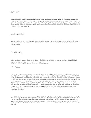 ‫نظری‬ ‫تعریف‬ ‫ه‬
‫(مانند‬ ‫تشریفات‬ ‫یا‬ ‫شعایر‬ ‫با‬ ‫و‬ ‫میکنند‬ ‫طلب‬ ‫را‬ ‫خوف‬ ‫یا‬ ‫حرمت‬ ‫احساسات‬ ‫که‬ ‫هستند‬ ‫نمادها‬ ‫از‬ ‫ای‬ ‫مجموعه‬ ‫متضمن‬ ‫ادیان‬
.‫دارد‬ ‫تفسیر‬ ‫و‬ ‫شرح‬ ‫اندکی‬ ‫به‬ ‫نیاز‬ ‫عناصر‬ ‫این‬ ‫از‬ ‫یک‬ ‫هر‬ .‫دارند‬ ‫پیوند‬ ‫میشود‬ ‫انجام‬ ‫مومنان‬ ‫اجتماع‬ ‫توسط‬ ‫که‬ ‫کلیسا‬ ‫مراسم‬
‫حیرت‬ ‫یا‬ ‫خوف‬ ‫حاالت‬ ‫که‬ ‫دارند‬ ‫وجود‬ ‫اشیایی‬ ‫یا‬ ‫موجودات‬ ‫همیشه‬ ‫عمال‬ ،‫نباشد‬ ‫یا‬ ‫باشد‬ ‫خدایان‬ ‫شامل‬ ‫دین‬ ‫یک‬ ‫اعتقادات‬ ‫خواه‬
( ،‫گیدنز‬ ‫میکنند‬ ‫القا‬ ‫را‬
۱۳۸۳/۴۹۶
)
‫شاخص‬ ‫و‬ ‫عملی‬ ‫تعریف‬
‫اصاله‬ ‫و‬ ‫کم‬ ‫متوسط‬ ‫زیاد‬ ‫زیاد‬ ‫خیلی‬ ‫طبقه‬ ‫پنج‬ ‫با‬ ‫دانشجویان‬ ‫اظهاری‬ ‫خود‬ ‫اساس‬ ‫بر‬ ‫تحقیق‬ ‫این‬ ‫در‬ ‫مذهبی‬ ‫گرایش‬ ‫متغیر‬
‫شود‬ ‫می‬ ‫سنجیده‬.
-۱۰ ‫پایایی‬ ‫و‬ ‫روایی‬
‫اعتبار‬ ‫با‬ ‫روایی‬ ‫از‬ ‫باید‬ ‫اول‬ ‫مرحله‬ ‫در‬ .‫میگیرند‬ ‫قرار‬ ‫استفاده‬ ‫مورد‬ ‫ها‬ ‫داده‬ ‫آوری‬ ‫جمع‬ ‫برای‬ ‫که‬ ‫ابزاری‬ (Validity)
‫باشند‬ ‫داشته‬ ‫اعتماد‬ ‫با‬ ‫پایایی‬ ‫باید‬ ‫دوم‬ ‫مرحله‬ ‫در‬ ‫و‬ ‫باشند‬ ‫برخوردار‬.
۱-۱۰-۳ ‫روایی‬
.‫کند‬ ‫گیری‬ ‫اندازه‬ ‫درست‬ ‫را‬ ‫نظر‬ ‫مورد‬ ‫خصوصیت‬ ‫میتواند‬ ‫حد‬ ‫چه‬ ‫تا‬ ‫رفته‬ ‫کار‬ ‫به‬ ‫ابزار‬ ‫با‬ ‫روش‬ ‫که‬ ‫معناست‬ ‫بدین‬ ‫روایی‬
‫ابزار‬ ‫که‬ ‫خصوصیتی‬ ‫و‬ ‫ویژگی‬ .‫است‬ ‫شده‬ ‫انتخاب‬ ‫نظر‬ ‫مورد‬ ‫گیری‬ ‫اندازه‬ ‫برای‬ ‫که‬ ‫ابزاری‬ ‫که‬ ‫است‬ ‫این‬ ‫روایی‬ ‫از‬ ‫مقصود‬
‫گیری‬ ‫اندازه‬ ‫ابزار‬ ‫که‬ ‫دهد‬ ‫می‬ ‫پاسخ‬ ‫سوال‬ ‫این‬ ‫به‬ ‫روایی‬ ‫مفهوم‬ ‫دیگر‬ ‫عبارت‬ ‫به‬ ‫خیر‬ ‫یا‬ ‫دارد‬ ‫را‬ ‫است‬ ‫شده‬ ‫طراحی‬ ‫آن‬ ‫برای‬
‫بدین‬ .‫باشند‬ ‫داشته‬ ‫روایی‬ ‫باید‬ ‫ها‬ ‫داده‬ ‫گردآوری‬ ‫ابزار‬ ‫میشود‬ ‫گفته‬ ‫وقتی‬ .‫سنجد‬ ‫می‬ ‫را‬ ‫نظر‬ ‫مورد‬ ‫خصیصه‬ ‫حد‬ ‫چه‬ ‫تا‬
‫باید‬ ‫دهید‬ ‫انجام‬ ‫حضوری‬ ‫مشاهده‬ ‫با‬ ‫را‬ ‫خود‬ ‫ارزیابی‬ ‫یا‬ ‫کنید‬ ‫مصاحبه‬ ‫میخواهید‬ ‫چه‬ ‫میکنید‬ ‫تهیه‬ ‫پرسشنامه‬ ‫چه‬ ‫که‬ ‫معناست‬
‫خاصی‬ ‫ارزش‬ ‫از‬ ‫نهایی‬ ‫نتیجه‬ ‫صورت‬ ‫این‬ ‫غیر‬ ‫در‬ ‫اید‬ ‫گرفته‬ ‫پیش‬ ‫که‬ ‫باشد‬ ‫هدفی‬ ‫با‬ ‫مرتبط‬ ‫میشود‬ ‫سنجیده‬ ‫که‬ ‫چیزی‬
‫بود‬ ‫نخواهد‬ ‫برخوردار‬.
‫می‬ ‫انتظار‬ .‫شود‬ ‫می‬ ‫بررسی‬ ‫محتوی‬ ‫روایی‬ ‫نگاه‬ ‫از‬ ‫ابزار‬ ‫یک‬ ‫وقتی‬ ‫معموال‬ .‫است‬ ‫محتوایی‬ ‫روایی‬ ‫تعیین‬ ‫راههای‬ ‫از‬ ‫یکی‬
‫بر‬ ‫در‬ ‫را‬ ‫گیری‬ ‫اندازه‬ ‫مورد‬ ‫مفهوم‬ ‫اصلی‬ ‫و‬ ‫مهم‬ ‫جوانب‬ ‫همه‬ ‫شده‬ ‫طراحی‬ ‫ابزار‬ ‫آیا‬ .‫شود‬ ‫داده‬ ‫سواالتی‬ ‫چنین‬ ‫پاسخ‬ ‫رود‬
‫گرفته‬ ‫بهره‬ ‫محتوایی‬ ‫روایی‬ ‫این‬ ‫از‬ ‫نیز‬ ‫تحقیق‬ ‫این‬ ‫در‬ ‫میکند؟‬ ‫بررسی‬ ‫باید‬ ‫که‬ ‫را‬ ‫چیزی‬ ‫همان‬ ‫ابزار‬ ‫این‬ ‫های‬ ‫سازه‬ ‫آیا‬ ‫دارد؟‬
‫است‬ ‫شده‬.
 