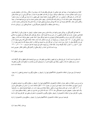 ‫خبری‬ ‫سایتهای‬ ‫و‬ ‫ها‬ ‫رسانه‬ ‫دیگر‬ ‫از‬ ‫بسیاری‬ .‫شد‬ ‫خرداد‬ ‫هفتم‬ ‫خبرهای‬ ‫از‬ ‫بخشی‬ ‫خود‬ ‫نیز‬ ‫سیما‬ ‫و‬ ‫صدا‬ ‫مواجهه‬ ‫نوع‬ ‫البته‬
‫بخش‬ ‫حادثه‬ ‫این‬ ‫از‬ ‫گزارشی‬ ‫سیما‬ ‫و‬ ‫صدا‬ ‫خرداد‬ ‫هفتم‬ ‫شب‬ ‫که‬ ‫آن‬ ‫بویژه‬ .‫نوشتند‬ ‫مطلب‬ ‫سیما‬ ‫و‬ ‫صدا‬ ‫عملکرد‬ ‫نحوه‬ ‫درباره‬
‫ماجرا‬ ‫درباره‬ ‫و‬ ‫گیرد‬ ‫می‬ ‫دست‬ ‫به‬ ‫را‬ ‫نجفی‬ ‫علی‬ ‫محمد‬ ‫اسلحه‬ ‫تهران‬ ‫آگاهی‬ ‫اداره‬ ‫در‬ ‫حضور‬ ‫با‬ ‫خبرنگار‬ ‫آن‬ ‫در‬ ‫که‬ ‫کرد‬
‫سیما‬ ‫و‬ ‫صدا‬ ‫مواجهه‬ ‫نوع‬ ‫این‬ ‫به‬ ‫نسبت‬ ‫سیاسی‬ ‫های‬ ‫چهره‬ ‫و‬ ‫کارشناسان‬ ‫آینده‬ ‫روزهای‬ ‫تا‬ ‫شد‬ ‫باعث‬ ‫همین‬ .‫میدهد‬ ‫توضیح‬
‫و‬ ‫نشده‬ ‫محدود‬ ‫خاص‬ ‫جناح‬ ‫یک‬ ‫های‬ ‫رسانه‬ ‫به‬ ‫تنها‬ ‫نجفی‬ ‫موضوع‬ ‫پوشش‬ ‫که‬ ‫است‬ ‫این‬ ‫توجه‬ ‫قابل‬ ‫نکته‬ .‫دهند‬ ‫نشان‬ ‫واکنش‬
‫اند‬ ‫داده‬ ‫پوشش‬ ‫را‬ ‫آن‬ ‫طلبی‬ ‫اصالح‬ ‫و‬ ‫اصولگرایی‬ ‫گرایشهای‬ ‫با‬ ‫مختلف‬ ‫های‬ ‫رسانه‬.
‫های‬ ‫شبکه‬ ‫از‬ ‫یکی‬ ‫عنوان‬ ‫به‬ ‫توییتر‬ .‫نمیشود‬ ‫محدود‬ ‫رسمی‬ ‫های‬ ‫رسانه‬ ‫به‬ ‫تنها‬ ‫خبری‬ ‫پوشش‬ ‫در‬ ‫گستردگی‬ ‫این‬ ‫همه‬ ‫اما‬
‫اسالمی‬ ‫جمهوری‬ ‫خبرگزاری‬ ‫های‬ ‫پژوهش‬ ‫مرکز‬ .‫کرد‬ ‫تجربه‬ ‫روزها‬ ‫این‬ ‫در‬ ‫را‬ ‫ملتهبی‬ ‫فضای‬ ‫نیز‬ ‫ایران‬ ‫در‬ ‫رایج‬ ‫اجتماعی‬
‫چهار‬ ‫در‬ ‫که‬ ‫است‬ ‫نوشته‬ ‫نجفی‬ ‫همسر‬ ‫استاد‬ ‫میترا‬ ‫قتل‬ ‫ماجرای‬ ‫به‬ ‫توییتری‬ ‫فعاالن‬ ‫واکنشهای‬ ‫درباره‬ ‫گزارشی‬ ‫در‬ )‫(ایرنا‬
‫از‬ ‫بیش‬ ‫ابتدایی‬ ‫روز‬
۱۵۰
‫در‬ ‫ها‬ ‫توییت‬ ‫برخی‬ ‫که‬ ‫هایی‬ ‫الیک‬ ‫تعداد‬ .‫است‬ ‫شده‬ ‫منتشر‬ ‫باره‬ ‫این‬ ‫در‬ ‫توییت‬ ‫ری‬ ‫و‬ ‫توبیت‬ ‫هزار‬
‫از‬ ‫بیش‬ ‫ترتیب‬ ‫به‬ ‫که‬ ‫میدهد‬ ‫نشان‬ ‫را‬ ‫پرالیک‬ ‫توبیت‬ ‫سه‬ ‫گزارش‬ ‫این‬ ‫در‬ ‫ایرنا‬ .‫است‬ ‫بوده‬ ‫اعزار‬ ‫از‬ ‫بیش‬ ‫گرفتند‬ ‫باره‬ ‫این‬
۸
‫هزار‬
۶
‫و‬ ‫هزار‬
۵
‫ترتیب‬ ‫به‬ ‫هم‬ ‫ها‬ ‫توییت‬ ‫این‬ ‫های‬ ‫توییت‬ ‫ری‬ ‫تعداد‬ ‫البته‬ .‫بودند‬ ‫گرفته‬ ‫الیک‬ ‫هزار‬
۸۰۰
۳۰۰
‫و‬
۱۴۰۰
‫است‬ ‫عمومی‬ ‫افکار‬ ‫واکنش‬ ‫گستردگی‬ ‫از‬ ‫حاکی‬ ‫ارقام‬ ‫و‬ ‫اعداد‬ ‫این‬ ‫که‬ ‫است‬ ‫بوده‬.
۲-۴ ‫تحلیل‬ ‫و‬ ‫تجزیه‬
‫شده‬ ‫گرفته‬ ‫کار‬ ‫به‬ ‫تحقیق‬ ‫های‬ ‫فرضیه‬ ‫بررسی‬ ‫و‬ ‫متغیرها‬ ‫بین‬ ‫رابطه‬ ‫تعیین‬ ‫برای‬ ‫پژوهش‬ ‫این‬ ‫از‬ ‫آمده‬ ‫دست‬ ‫به‬ ‫های‬ ‫داده‬
‫متغيرها‬ ‫گیری‬ ‫اندازه‬ ‫سطح‬ ‫با‬ ‫متناسب‬ ‫آماری‬ ‫آزمونهای‬ ‫از‬ ‫نیز‬ ‫متغیرها‬ ‫بین‬ ‫رابطه‬ ‫تعیین‬ ‫و‬ ‫ها‬ ‫داده‬ ‫تحلیل‬ ‫برای‬ .‫است‬
‫است‬ ‫شده‬ ‫استفاده‬.
‫وجود‬ ‫به‬ ‫را‬ ‫نجفی‬ ‫موضوع‬ ‫با‬ ‫درگیری‬ ‫سطح‬ ‫و‬ ‫توییتر‬ ‫از‬ ‫تهران‬ ‫دانشگاههای‬ ‫دانشجویان‬ ‫استفاده‬ ‫میزان‬ ‫بین‬ ‫اول‬ ‫فرضیه‬
‫دارد‬.
‫از‬ ‫نجفی‬ ‫موضوع‬ ‫با‬ ‫درگیری‬ ‫سطح‬ ‫و‬ ‫توییتر‬ ‫از‬ ‫تهران‬ ‫دانشگاههای‬ ‫دانشجویان‬ ‫استفاده‬ ‫میزان‬ ‫متغیر‬ ‫دو‬ ‫رابطه‬ ‫بررسی‬ ‫برای‬
‫جدول‬ ‫در‬ ‫آزمون‬ ‫این‬ ‫نتیجه‬ .‫است‬ ‫شده‬ ‫استفاده‬ ‫اسپیرمن‬ ‫آزمون‬
۲
-
۱۰۲
‫داری‬ ‫معنی‬ ‫سطح‬ ‫آن‬ ‫اساس‬ ‫بر‬ .‫است‬ ‫مشاهده‬ ‫قابل‬
‫از‬
۰/۰۱
‫فرضیه‬ ‫و‬ ‫رد‬ ‫صفر‬ ‫فرضیه‬ ‫نتیجه‬ ‫در‬ .‫دارد‬ ‫وجود‬ ‫معناداری‬ ‫رابطه‬ ‫متغیر‬ ‫دو‬ ‫بین‬ ‫میدهد‬ ‫نشان‬ ‫این‬ ‫و‬ ‫است‬ ‫کمتر‬
‫عدد‬ ‫همبستگی‬ ‫ضریب‬ ‫همچنین‬ .‫میشود‬ ‫تایید‬ ‫یک‬
۰/۲۷۸
.‫دارد‬ ‫وجود‬ ‫مستقیم‬ ‫رابطه‬ ‫متغیر‬ ‫دو‬ ‫بین‬ ‫دهد‬ ‫می‬ ‫نشان‬ ‫که‬ ‫است‬
‫است‬ ‫کرده‬ ‫پیدا‬ ‫افزایش‬ ‫نیز‬ ‫نجفی‬ ‫ماجرای‬ ‫با‬ ‫دانشجویان‬ ‫درگیری‬ ‫سطح‬ ‫توییتر‬ ‫از‬ ‫دانشجویان‬ ‫استفاده‬ ‫میزان‬ ‫افزایش‬ ‫با‬ ‫یعنی‬.
‫ترند‬ ‫از‬ ‫دانشجویان‬ ‫بودن‬ ‫مطلع‬ ‫و‬ ‫توییتر‬ ‫از‬ ‫تهران‬ ‫دانشگاههای‬ ‫دانشجویان‬ ‫استفاده‬ ‫بین‬ ‫دوم‬ ‫فرضیه‬.
‫دارد‬ ‫وجود‬ ‫رابطه‬ ‫پرستو‬.
 