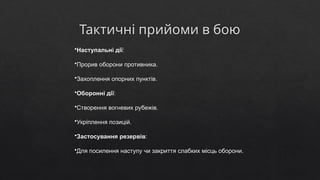 Тактичні прийоми в бою
•Наступальні дії:
•Прорив оборони противника.
•Захоплення опорних пунктів.
•Оборонні дії:
•Створення вогневих рубежів.
•Укріплення позицій.
•Застосування резервів:
•Для посилення наступу чи закриття слабких місць оборони.
 