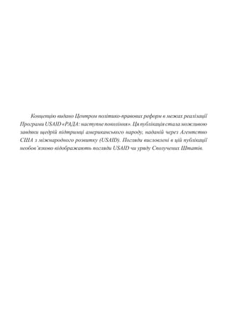Концепцію видано Центром політико-правових реформ в межах реалізації
ПрограмиUSAID«РАДА:наступнепокоління».Цяпублікаціясталаможливою
завдяки щедрій підтримці американського народу, наданій через Агентство
США з міжнародного розвитку (USAID). Погляди висловлені в цій публікації
необов’язково відображають погляди USAID чи уряду Сполучених Штатів.
 