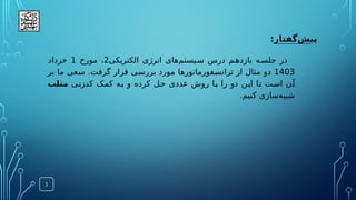 :‫‌گفتار‬
‫ش‬‫پی‬
‫الکتریکی‬ ‫انرژی‬ ‫‌های‬
‫م‬‫یست‬.‫س‬ ‫درس‬ ‫م‬.‫یازده‬ ‫ه‬.‫جلس‬ ‫در‬
2
‫مورخ‬ ،
1
‫خرداد‬
1403
‫بر‬ ‫ما‬ ‫عی‬.
‫س‬ .‫گرفت‬ ‫قرار‬ ‫ی‬.
‫س‬‫برر‬ ‫مورد‬ ‫فورماتورها‬.
‫س‬‫تران‬ ‫از‬ ‫مثال‬ ‫دو‬
‫ی‬.
‫ن‬‫کدز‬ ‫ک‬.
‫م‬‫ک‬ ‫ه‬.
‫ب‬ ‫و‬ ‫کرده‬ ‫ل‬.
‫ح‬ ‫عددی‬ ‫روش‬ ‫ا‬.
‫ب‬ ‫را‬ ‫دو‬ ‫ن‬.
‫ی‬‫ا‬ ‫ا‬.
‫ت‬ ‫ت‬.
‫س‬‫ا‬ ‫ن‬.
‫آ‬
‫متلب‬
.‫کنیم‬ ‫‌سازی‬
‫ه‬‫شبی‬
3
 