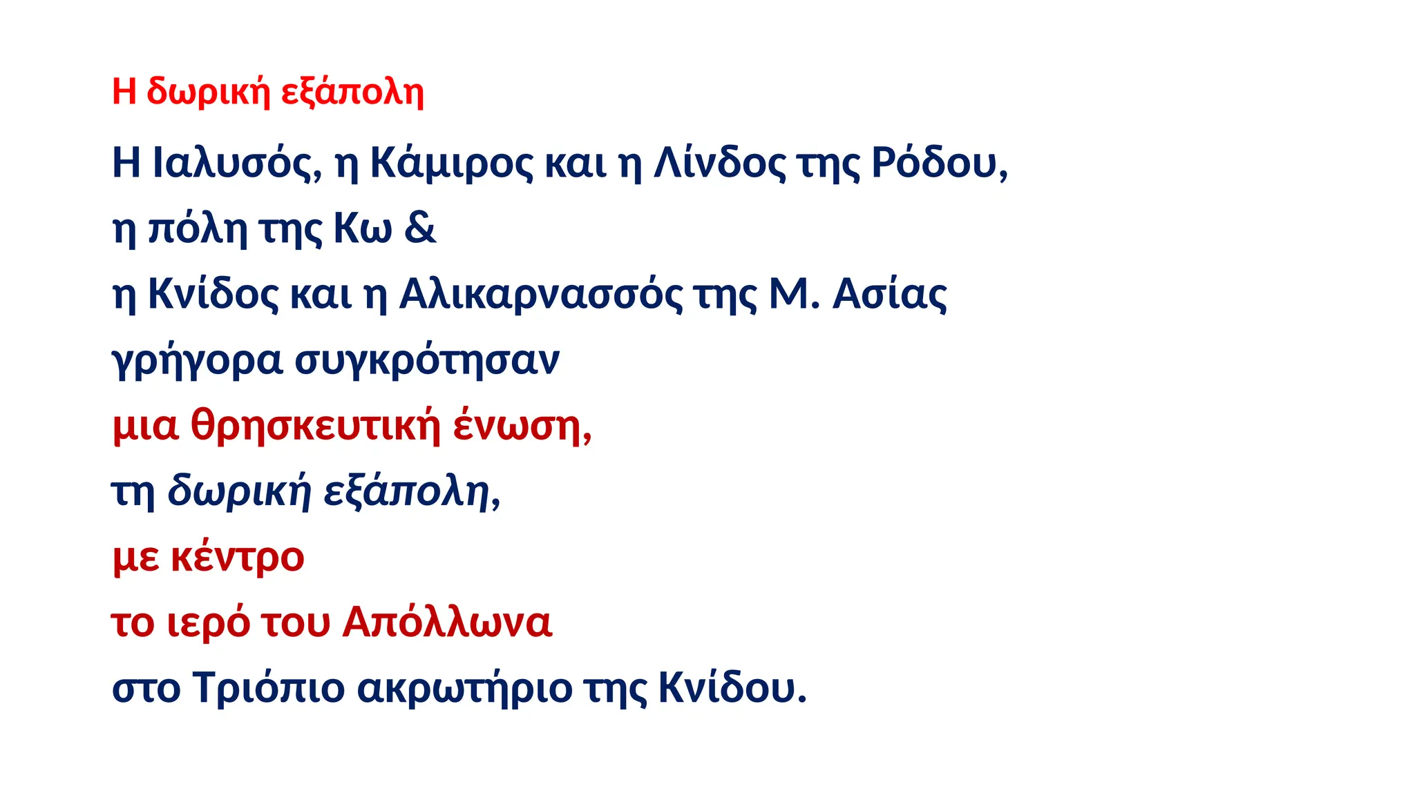 Η δωρική εξάπολη
Η Ιαλυσός, η Κάμιρος και η Λίνδος της Ρόδου,
η πόλη της Κω &
η Κνίδος και η Αλικαρνασσός της Μ. Ασίας
γρήγορα συγκρότησαν
μια θρησκευτική ένωση,
τη δωρική εξάπολη,
με κέντρο
το ιερό του Απόλλωνα
στο Τριόπιο ακρωτήριο της Κνίδου.
 