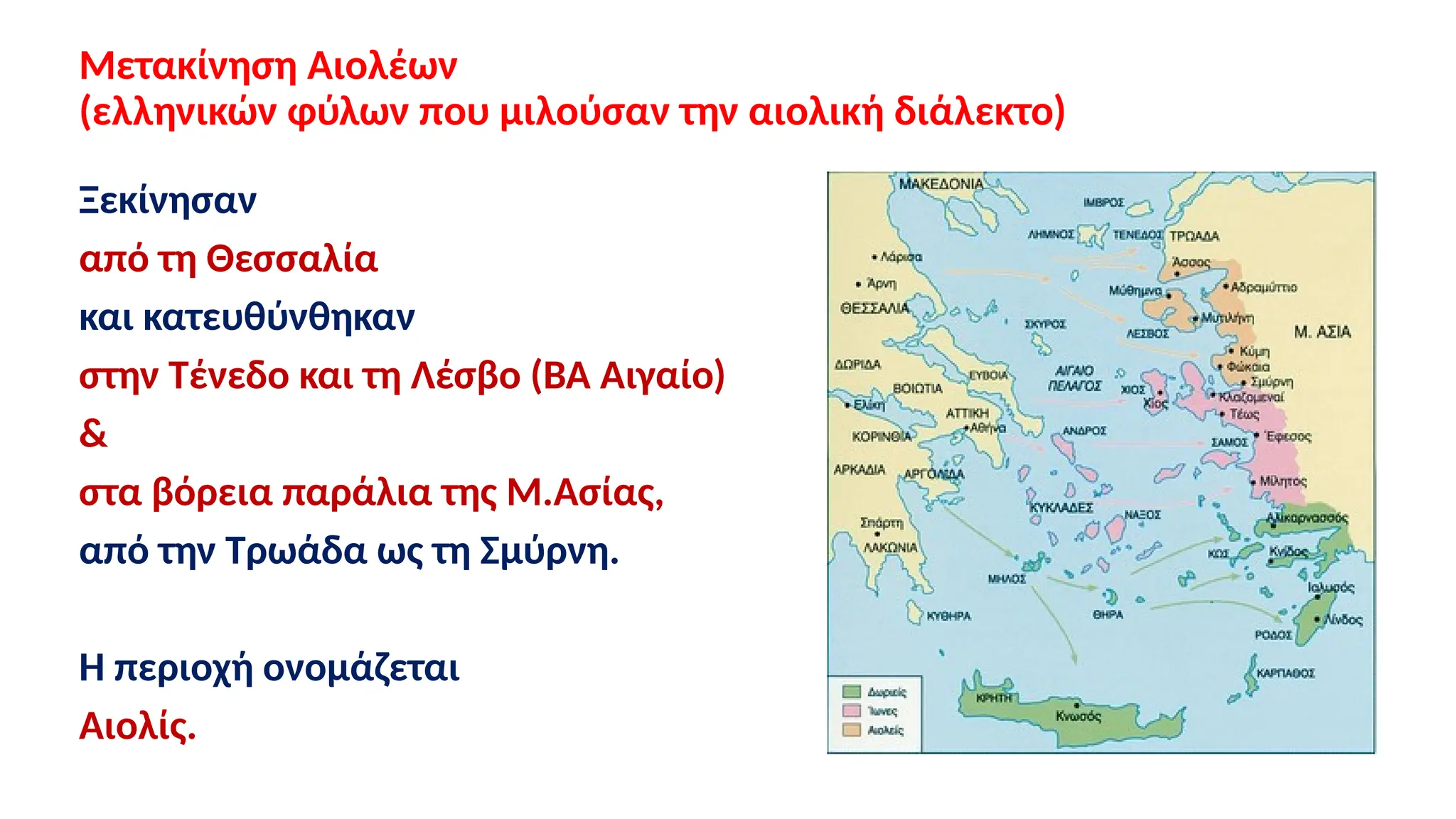 Μετακίνηση Αιολέων
(ελληνικών φύλων που μιλούσαν την αιολική διάλεκτο)
Ξεκίνησαν
από τη Θεσσαλία
και κατευθύνθηκαν
στην Τένεδο και τη Λέσβο (ΒΑ Αιγαίο)
&
στα βόρεια παράλια της Μ.Ασίας,
από την Τρωάδα ως τη Σμύρνη.
Η περιοχή ονομάζεται
Αιολίς.
 