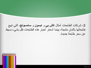 3
‫أمثال‬ ‫الطابعات‬ ‫شركات‬ -
‫بي‬ ‫اتش‬
‫و‬
‫ابسون‬
‫و‬
‫سامسونج‬
‫تبيع‬ ‫التي‬ ،
‫بسيط‬ ‫بشيء‬ ‫تقل‬ ‫الطابعات‬ ‫هذه‬ ‫أحبار‬ ‫أسعار‬ ‫بينما‬ ،‫متدينة‬ ‫بأثمان‬ ‫طابعاتها‬
.‫جديدة‬ ‫طابعة‬ ‫سعر‬ ‫عن‬
 