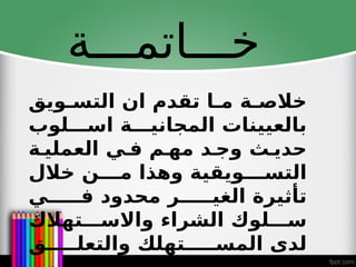 ‫خـــاتمـــة‬
‫ويق‬6‫التس‬ ‫ان‬ ‫تقدم‬ ‫ا‬6‫م‬ ‫ة‬6‫خالص‬
‫لوب‬666‫اس‬ ‫ة‬666‫المجاني‬ ‫بالعيينات‬
‫ة‬6‫العملي‬ ‫ي‬6‫ف‬ ‫م‬6‫مه‬ ‫د‬6‫وج‬ ‫ث‬6‫حدي‬
‫خالل‬ ‫ن‬6666‫م‬ ‫وهذا‬ ‫ويقية‬6666‫التس‬
‫ي‬66666‫ف‬ ‫محدود‬ ‫ر‬66666‫الغي‬ ‫تأثيرة‬
‫تهالك‬666‫واالس‬ ‫الشراء‬ ‫لوك‬666‫س‬
‫ق‬66666‫والتعل‬ ‫تهلك‬66666‫المس‬ ‫لدى‬
 