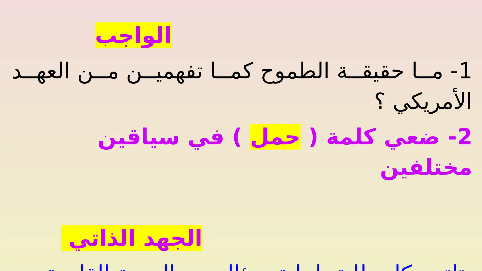 ‫الواجب‬
1
-
‫د‬%%%‫العه‬ ‫ن‬%%%‫م‬ ‫ن‬%%%‫تفهمي‬ ‫ا‬%%%‫كم‬ ‫الطموح‬ ‫ة‬%%%‫حقيق‬ ‫ا‬%%%‫م‬
‫؟‬ ‫األمريكي‬
2
( ‫كلمة‬ ‫ضعي‬ -
‫حمل‬
‫سياقين‬ ‫في‬ )
‫مختلفين‬
‫الذاتي‬ ‫الجهد‬
 