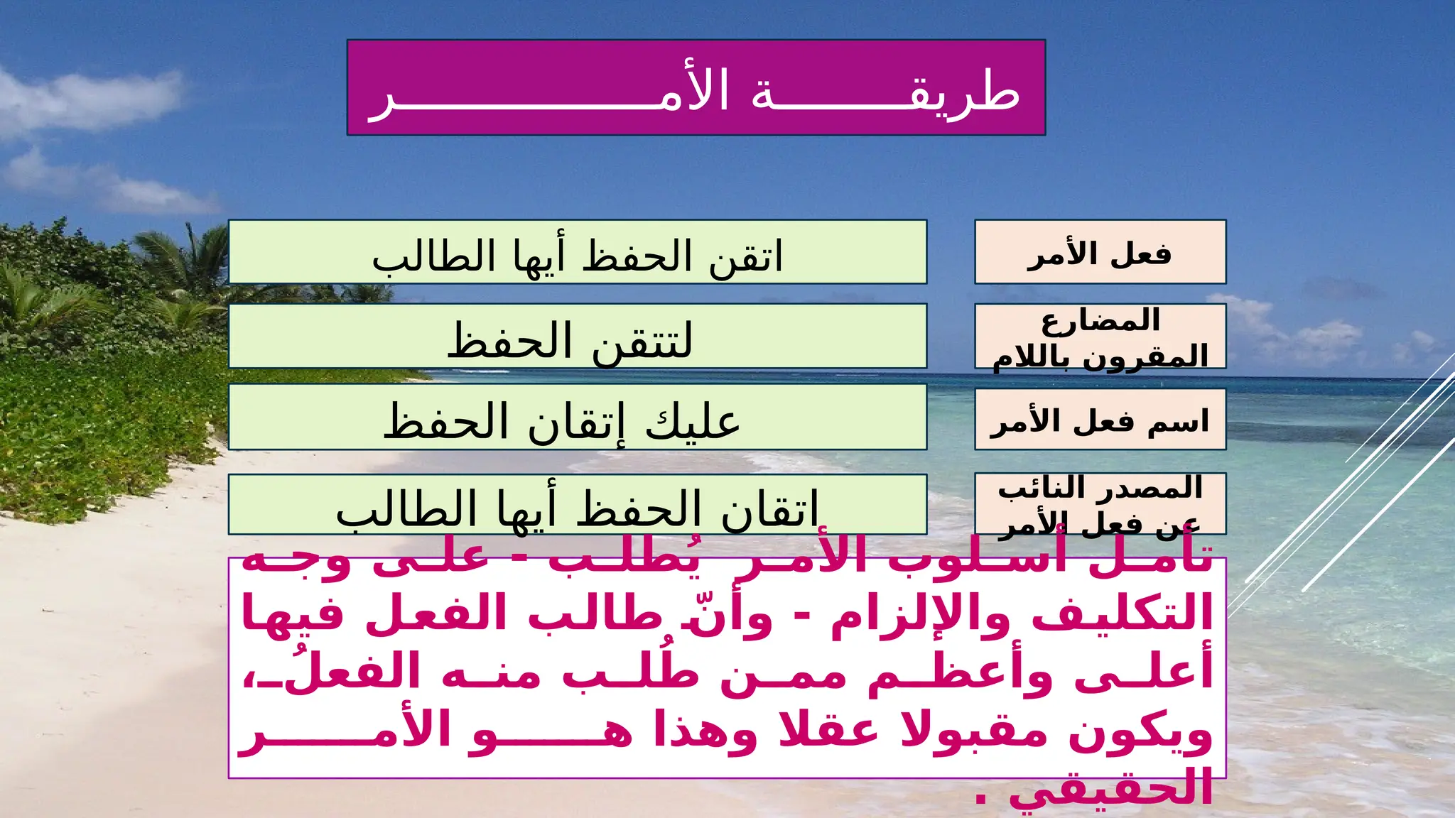 ‫األمــــــــــــــــر‬ ‫طريقــــــــة‬
‫األمر‬ ‫فعل‬ ‫اسم‬
‫األمر‬ ‫فعل‬
‫النائب‬ ‫المصدر‬
‫األمر‬ ‫فعل‬ ‫عن‬
‫المضارع‬
‫بالالم‬ ‫المقرون‬
‫الطالب‬ ‫أيها‬ ‫الحفظ‬ ‫اتقن‬
‫الحفظ‬ ‫لتتقن‬
‫الحفظ‬ ‫إتقان‬ ‫عليك‬
‫الطالب‬ ‫أيها‬ ‫الحفظ‬ ‫اتقان‬
‫_ه‬
_‫وج‬ ‫_ى‬
_‫عل‬ - ‫_ب‬
_‫طل‬ُ‫ي‬ ‫_ر‬
_‫األم‬ ‫_لوب‬
_‫أس‬ ‫_ل‬
_‫تأم‬
‫_ا‬
‫فيه‬ ‫_ل‬
‫الفع‬ ‫_ب‬
‫طال‬ ّ
_
‫وأن‬ - ‫واإللزام‬ ‫_ف‬
‫التكلي‬
، ُ
__‫الفعل‬ ‫من__ه‬ ‫ل__ب‬ُ‫ط‬ ‫مم__ن‬ ‫وأعظ__م‬ ‫أعل__ى‬
‫األم_______ر‬ ‫ه_______و‬ ‫وهذا‬ ‫عقال‬ ‫مقبوال‬ ‫ويكون‬
. ‫الحقيقي‬
 