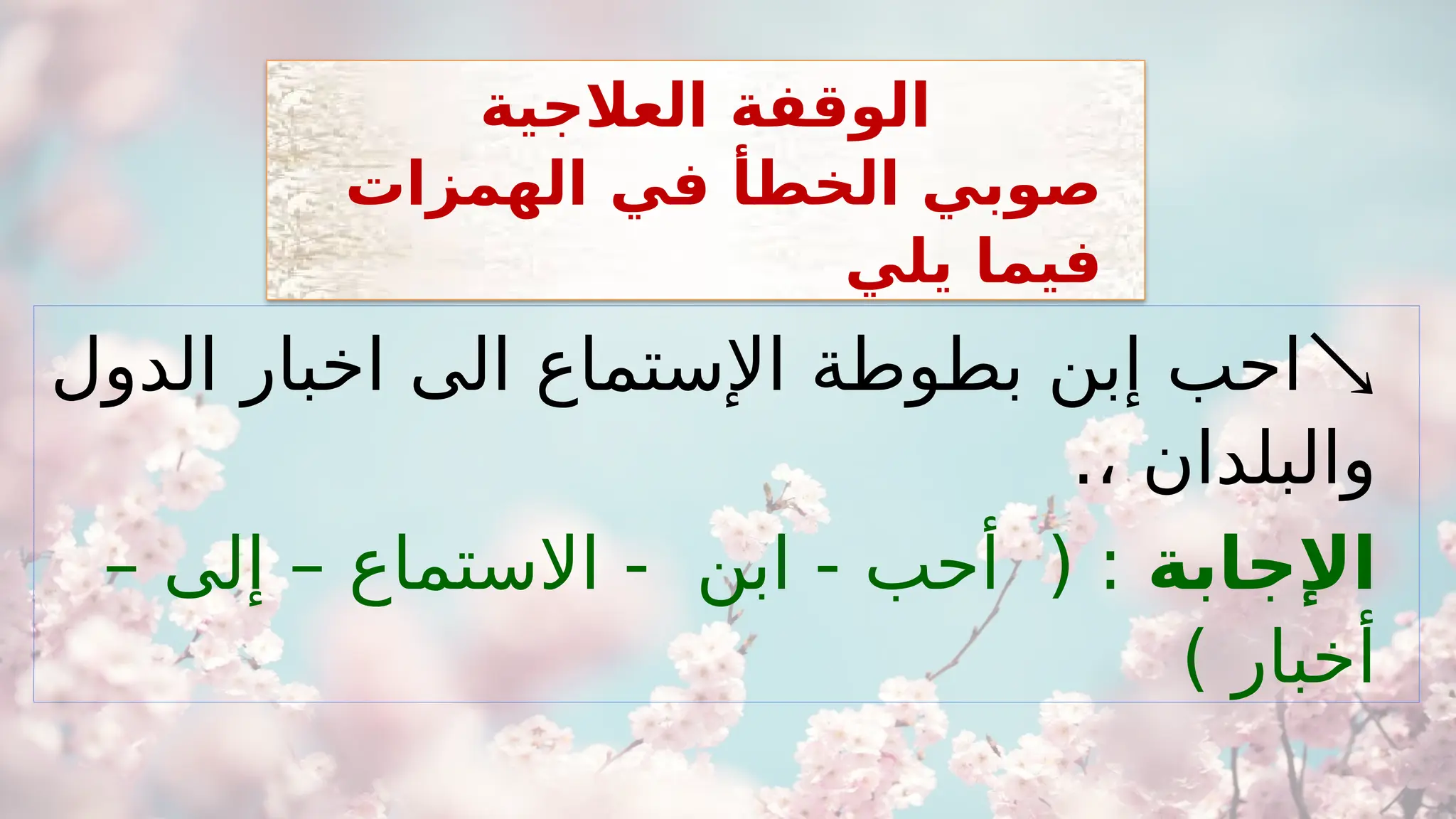 
‫الدول‬ ‫اخبار‬ ‫الى‬ ‫اإلستماع‬ ‫بطوطة‬ ‫إبن‬ ‫احب‬
.، ‫والبلدان‬
‫اإلجابة‬
– ‫إلى‬ – ‫االستماع‬ - ‫ابن‬ - ‫أحب‬ ( :
) ‫أخبار‬
‫العالجية‬ ‫الوقفة‬
‫الهمزات‬ ‫في‬ ‫الخطأ‬ ‫صوبي‬
‫يلي‬ ‫فيما‬
 