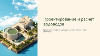 Проектирование и расчет
водоводов
Проектирование и расчет водоводов: ключевые аспекты и этапы
реализации.
 