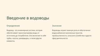 Введение в водоводы
Определение
Водовод - это инженерная система, которая
обеспечивает транспортировку воды от
источника до потребителя. Она включает в себя
трубы, насосы, резервуары, а также другие
элементы.
Значение
Водоводы играют важную роль в обеспечении
водоснабжения населенных пунктов,
промышленности, сельского хозяйства и других
сфер деятельности.
 