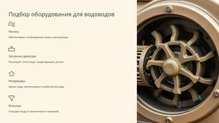 Подбор оборудования для водоводов
Насосы
Обеспечивают необходимый напор и расход воды.
Запорная арматура
Регулирует поток воды, предотвращает утечки.
Резервуары
Хранят воду, компенсируют колебания расхода.
Фильтры
Очищают воду от механических примесей.
 