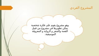 ‫الفردي‬ ‫المشروع‬
‫شخصية‬ ‫فكرة‬ ‫على‬ ‫يقوم‬ ‫مشروع‬ ‫وهو‬
‫قبيل‬ ‫من‬ ‫مشروع‬ ‫في‬ ‫تطويرها‬ ‫يمكن‬
‫المعزوفة‬ ‫و‬ ‫الرواية‬ ‫و‬ ‫والشعر‬ ‫القصة‬
.‫الموسيقية‬
 