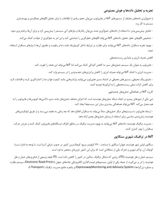 ‫تجز‬
‫ی‬
‫ه‬
‫تحل‬ ‫و‬
‫ی‬
‫ل‬
‫داده‬
‫مصنوع‬ ‫هوش‬ ‫و‬ ‫ها‬
‫ی‬
‫با‬
‫جمع‬
‫آور‬
‫ی‬
‫داده‬
‫ها‬
‫ی‬
‫سنسورها‬ ‫از‬ ‫مختلف‬
‫ی‬
IoT
‫ها‬ ‫در‬
‫ی‬
،‫پرلوپ‬
‫م‬
‫ی‬
‫توان‬
‫ز‬ ‫حجم‬
‫ی‬
‫اد‬
‫ی‬
‫برا‬ ‫را‬ ‫اطالعات‬ ‫از‬
‫ی‬
‫تحل‬
‫ی‬
‫ل‬
‫الگوها‬
‫ی‬
‫عملکرد‬
‫ی‬
‫به‬ ‫و‬
‫ی‬
‫نه‬
‫ساز‬
‫ی‬
‫س‬
‫ی‬
‫ستم‬
:‫برد‬ ‫کار‬ ‫به‬
-
‫تحل‬
‫ی‬
‫ل‬
‫پ‬
‫ی‬
‫ش‬
‫ب‬
‫ی‬
‫ن‬
‫ی‬
‫پذ‬
‫ی‬
‫ر‬
‫داده‬ ‫از‬ ‫استفاده‬ ‫با‬ :
‫ها‬
‫ی‬
‫جمع‬
‫آور‬
‫ی‬
‫م‬ ،‫شده‬
‫ی‬
‫توان‬
‫ن‬ ‫و‬ ‫رفتارها‬
‫ی‬
‫ازها‬
‫ی‬
‫آت‬
‫ی‬
‫س‬
‫ی‬
‫ستم‬
‫پ‬ ‫را‬
‫ی‬
‫ش‬
‫ب‬
‫ی‬
‫ن‬
‫ی‬
‫برا‬ ‫و‬ ‫کرد‬
‫ی‬
‫آن‬
‫برنامه‬ ‫ها‬
‫ر‬
‫ی‬
‫ز‬
‫ی‬
.‫نمود‬
-
‫تشخ‬
‫ی‬
‫ص‬
‫الگوها‬
‫ی‬
‫تحل‬ :‫خطر‬
‫ی‬
‫ل‬
‫داده‬
‫ها‬
‫ی‬
IoT
‫م‬
‫ی‬
‫تواند‬
‫الگوها‬
‫ی‬
‫خطرآفر‬
‫ی‬
‫ن‬
‫شناسا‬ ‫را‬
‫یی‬
‫ا‬ ‫و‬ ‫کند‬
‫ی‬
‫ن‬
‫جلوگ‬ ‫به‬ ‫امر‬
‫ی‬
‫ر‬
‫ی‬
‫م‬ ‫کمک‬ ‫حوادث‬ ‫از‬
‫ی‬
‫کند‬
.
-
‫داده‬ :‫مسافران‬ ‫تجربه‬ ‫بهبود‬
‫ها‬
‫ی‬
IoT
‫م‬
‫ی‬
‫توانند‬
‫برا‬
‫ی‬
‫شرا‬ ‫بر‬ ‫نظارت‬
‫ی‬
‫ط‬
‫کپسول‬ ‫داخل‬
‫تطب‬ ‫و‬ ،‫رطوبت‬ ‫و‬ ‫دما‬ ‫مانند‬ ،‫ها‬
‫ی‬
‫ق‬
‫آن‬
‫ن‬ ‫با‬ ‫ها‬
‫ی‬
‫ازها‬
‫ی‬
‫استفاده‬ ‫مسافران‬
.‫شوند‬
‫کاهش‬
‫انرژ‬ ‫مصرف‬
‫ی‬
‫پا‬ ‫و‬
‫ی‬
‫دار‬
‫ی‬
‫ز‬
‫ی‬
‫ست‬
‫مح‬
‫ی‬
‫ط‬
‫ی‬
-
‫ها‬
‫ی‬
‫پرلوپ‬
‫عنوان‬ ‫به‬
‫ی‬
‫ک‬
‫س‬
‫ی‬
‫ستم‬
‫حمل‬
‫آلودگ‬ ‫کاهش‬ ‫به‬ ،‫سبز‬ ‫ونقل‬
‫ی‬
‫م‬ ‫کمک‬
‫ی‬
،‫کند‬
‫اما‬
IoT
‫م‬
‫ی‬
‫تواند‬
‫ا‬
‫ی‬
‫ن‬
‫تقو‬ ‫را‬ ‫هدف‬
‫ی‬
‫ت‬
.‫کند‬
-
‫مد‬
‫ی‬
‫ر‬
‫ی‬
‫ت‬
‫انرژ‬
‫ی‬
‫کمک‬ ‫با‬
IoT
‫م‬
‫ی‬
‫تواند‬
‫انرژ‬ ‫مصرف‬
‫ی‬
‫انرژ‬ ‫و‬ ‫کاهش‬ ‫را‬
‫ی‬
‫ها‬
‫ی‬
‫تجد‬
‫ی‬
‫دپذ‬
‫ی‬
‫ر‬
‫س‬ ‫در‬ ‫را‬
‫ی‬
‫ستم‬
.‫کند‬ ‫وارد‬
-
‫مان‬
‫ی‬
‫تور‬
‫ی‬
‫نگ‬
‫مح‬
‫ی‬
‫ط‬
‫ی‬
‫سنسورها‬ :
‫ی‬
‫مح‬
‫ی‬
‫ط‬
‫ی‬
‫مس‬ ‫امتداد‬ ‫در‬
‫ی‬
‫ر‬
‫ها‬
‫ی‬
‫پرلوپ‬
‫م‬
‫ی‬
‫توانند‬
‫پارامترها‬
‫یی‬
‫ک‬ ‫مانند‬
‫ی‬
‫ف‬
‫ی‬
‫ت‬
‫اندازه‬ ‫را‬ ‫دما‬ ‫و‬ ‫هوا‬
‫گ‬
‫ی‬
‫ر‬
‫ی‬
‫الزم‬ ‫اقدامات‬ ‫و‬ ‫کرده‬
‫برا‬
‫ی‬
‫منف‬ ‫اثرات‬ ‫کاهش‬
‫ی‬
‫ز‬
‫ی‬
‫ست‬
‫مح‬
‫ی‬
‫ط‬
‫ی‬
‫توص‬ ‫اپراتورها‬ ‫به‬ ‫را‬
‫ی‬
‫ه‬
.‫کنند‬
‫کاربرد‬
IoT
‫هماهنگ‬ ‫در‬
‫ی‬
‫حمل‬
‫چندوجه‬ ‫ونقل‬
‫ی‬
‫دب‬
‫ی‬
‫ی‬
‫ک‬
‫ی‬
‫شهرها‬ ‫از‬
‫ی‬
‫پ‬
‫ی‬
‫شرو‬
‫ا‬ ‫در‬
‫ی‬
‫جاد‬
‫حمل‬ ‫شبکه‬
‫اجزا‬ ‫که‬ ‫است‬ ‫هوشمند‬ ‫ونقل‬
‫ی‬
‫حمل‬ ‫مختلف‬
‫تاکس‬ ،‫مترو‬ ‫مانند‬ ‫ونقل‬
‫ی‬
،‫ها‬
‫اتوبوس‬
‫ها‬ ‫و‬ ‫ها‬
‫ی‬
‫پرلوپ‬
‫به‬ ‫را‬
‫م‬ ‫متصل‬ ‫هم‬
‫ی‬
‫کند‬
.
IoT
‫م‬
‫ی‬
‫تواند‬
‫هماهنگ‬
‫ی‬
‫ب‬
‫ی‬
‫شتر‬
‫ی‬
‫م‬
‫ی‬
‫ان‬
‫ا‬
‫ی‬
‫ن‬
‫س‬
‫ی‬
‫ستم‬
‫ها‬
‫ا‬
‫ی‬
‫جاد‬
:‫کند‬
-
‫ها‬ ‫ارتباط‬
‫ی‬
‫پرلوپ‬
‫س‬ ‫با‬
‫ی‬
‫ستم‬
‫ها‬
‫ی‬
‫د‬
‫ی‬
‫گر‬
‫حمل‬
‫م‬ ‫مثال‬ :‫ونقل‬
‫ی‬
‫تواند‬
‫زمان‬ ‫چه‬ ‫که‬ ‫دهد‬ ‫اطالع‬ ‫مسافران‬ ‫به‬
‫ی‬
‫م‬ ‫مقصد‬ ‫به‬
‫ی‬
‫رسند‬
‫طر‬ ‫از‬ ‫و‬
‫ی‬
‫ق‬
‫اپل‬
‫ی‬
‫ک‬
‫ی‬
‫شن‬
‫ها‬
‫ی‬
‫زمان‬ ‫هوشمند‬
‫بند‬
‫ی‬
‫مناسب‬
‫ی‬
‫برا‬
‫ی‬
‫وسا‬ ‫از‬ ‫استفاده‬
‫ی‬
‫ل‬
‫حمل‬
‫بعد‬ ‫ونقل‬
‫ی‬
.‫دهد‬ ‫ارائه‬
-
‫مد‬
‫ی‬
‫ر‬
‫ی‬
‫ت‬
‫تراف‬
‫ی‬
‫ک‬
‫داده‬ :‫هوشمند‬
‫ها‬
‫ی‬
IoT
‫م‬
‫ی‬
‫توانند‬
‫مد‬ ‫بهبود‬ ‫به‬
‫ی‬
‫ر‬
‫ی‬
‫ت‬
‫تراف‬
‫ی‬
‫ک‬
‫ا‬ ‫اطراف‬ ‫مناطق‬ ‫در‬
‫ی‬
‫ستگاه‬
‫ها‬
‫ی‬
‫ها‬
‫ی‬
‫پرلوپ‬
‫جر‬ ‫و‬ ‫کنند‬ ‫کمک‬
‫ی‬
‫ان‬
‫حرکت‬
.‫کنند‬ ‫کنترل‬ ‫بهتر‬ ‫را‬ ‫مسافران‬
IoT
‫تراف‬ ‫در‬
‫ی‬
‫ک‬
‫شهر‬
‫ی‬
‫سنگاپور‬
‫سنگاپور‬
‫اول‬
‫ی‬
‫ن‬
‫جهان‬ ‫هوشمند‬ ‫شهر‬
!
‫سنگاپور‬
‫مساحت‬ ‫با‬
۷۲۰
‫ک‬
‫ی‬
‫لومتر‬
‫کوچک‬ ،‫مربع‬
‫تر‬
‫ی‬
‫ن‬
‫شرق‬ ‫جنوب‬ ‫در‬ ‫کشور‬
‫ی‬
‫آس‬
‫ی‬
‫ا‬
‫نسبتا‬ ‫اندازه‬ ‫به‬ ‫توجه‬ ‫با‬ .‫است‬
‫شهر‬ ‫تراکم‬ ،‫آن‬ ‫کوچک‬
‫ی‬
‫تحرک‬ ‫و‬
‫ی‬
‫ک‬
‫ی‬
‫مشکالت‬ ‫از‬
‫ی‬
‫برا‬ ‫که‬ ‫است‬
‫ی‬
‫ا‬
‫ی‬
‫ن‬
‫جز‬ ‫کشور‬
‫ی‬
‫ره‬
‫ا‬
‫ی‬
.‫است‬ ‫فرد‬ ‫به‬ ‫منحصر‬
‫س‬
‫ی‬
‫ستم‬
( ‫هوشمند‬ ‫نقل‬ ‫و‬ ‫حمل‬
ITS
‫روش‬ ،)
‫ی‬
‫تراف‬ ‫مشکل‬ ‫که‬
‫ی‬
‫ک‬
‫سنگ‬
‫ی‬
‫ن‬
.‫است‬ ‫داده‬ ‫کاهش‬ ‫را‬ ‫کشور‬ ‫در‬
ITS
‫ط‬
‫ی‬
‫ف‬
‫وس‬
‫ی‬
‫ع‬
‫ی‬
‫فناور‬ ‫از‬
‫ی‬
‫ها‬
‫ی‬
‫نقل‬ ‫و‬ ‫حمل‬
‫م‬ ‫بر‬ ‫در‬ ‫را‬ ‫هوشمند‬
‫ی‬
‫گ‬
‫ی‬
،‫رد‬
‫جمله‬ ‫از‬
‫ی‬
‫ک‬
‫ی‬
‫اول‬ ‫از‬
‫ی‬
‫ن‬
‫س‬
‫ی‬
‫ستم‬
‫ها‬
‫ی‬
‫ق‬
‫ی‬
‫مت‬
‫گذار‬
‫ی‬
‫الکترون‬
‫ی‬
‫ک‬
‫ی‬
‫جاده‬
‫ها‬
‫ی‬
(( ‫جهان‬
Electronic Road Pricin
‫س‬ ،
‫ی‬
‫ستم‬
‫نظارت‬
‫مشاو‬ ‫و‬
‫ره‬
‫بزرگراه‬
( ‫ها‬
ExpresswayMonitoring and Advisory System
‫مد‬ ‫جامع‬ ‫پلتفرم‬ ‫و‬ )
‫ی‬
‫ر‬
‫ی‬
‫ت‬
‫تراف‬
‫ی‬
‫ک‬
(
i-Transport
.)
 