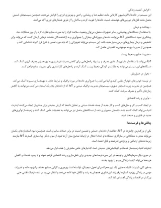 -
‫افزا‬
‫ی‬
‫ش‬
‫ک‬
‫ی‬
‫ف‬
‫ی‬
‫ت‬
‫زندگ‬
‫ی‬
‫این‬
‫س‬
‫ی‬
‫ستم‬
‫خانه‬ ‫در‬
‫اتوماس‬ ‫با‬ ‫ها‬
‫ی‬
‫ون‬
‫کارها‬
‫یی‬
‫تنظ‬ ‫مانند‬
‫ی‬
‫م‬
‫روشنا‬ ‫و‬ ‫دما‬
‫یی‬
،
‫راحت‬
‫ی‬
‫بهره‬ ‫و‬
‫ور‬
‫ی‬
‫انرژ‬
‫ی‬
‫افزا‬ ‫را‬
‫ی‬
‫ش‬
‫م‬
‫ی‬
‫دهند‬
‫همچن‬ .
‫ی‬
‫ن‬
‫س‬
‫ی‬
‫ستم‬
‫ها‬
‫ی‬
‫امن‬
‫ی‬
‫ت‬
‫ی‬
‫قفل‬ ‫مانند‬ ‫متصل‬
‫دورب‬ ‫و‬ ‫ها‬
‫ی‬
‫ن‬
‫ها‬
‫ی‬
‫امن‬ ،‫هوشمند‬
‫ی‬
‫ت‬
‫خانه‬
‫تقو‬ ‫را‬ ‫ها‬
‫ی‬
‫ت‬
‫طر‬ ‫از‬ ‫را‬ ‫ساکنان‬ ‫و‬ ‫کرده‬
‫ی‬
‫ق‬
‫هشدارها‬
‫ی‬
‫فور‬
‫ی‬
‫م‬ ‫آگاه‬
‫ی‬
‫کنند‬
.
-
‫و‬ ‫بهداشت‬
‫درمان‬
‫دستگاه‬ ‫از‬ ‫استفاده‬ ‫با‬
‫ها‬
‫ی‬
‫پوش‬
‫ی‬
‫دن‬
‫ی‬
‫سا‬ ‫و‬
‫ی‬
‫ر‬
‫تجه‬
‫ی‬
‫زات‬
‫م‬ ،‫متصل‬
‫ی‬
‫توان‬
‫وضع‬
‫ی‬
‫ت‬
‫به‬ ‫را‬ ‫افراد‬ ‫سالمت‬
‫حاد‬ ‫مشکالت‬ ‫بروز‬ ‫از‬ ‫و‬ ‫کرد‬ ‫نظارت‬ ‫مداوم‬ ‫صورت‬
‫پ‬
‫ی‬
‫شگ‬
‫ی‬
‫ر‬
‫ی‬
‫دستگاه‬ .‫نمود‬
‫ها‬
‫ی‬
IoT
‫م‬
‫ی‬
‫توانند‬
‫داده‬
‫ها‬
‫ی‬
‫ب‬
‫ی‬
‫وپزشک‬
‫ی‬
‫ب‬
‫ی‬
‫ماران‬
‫جمع‬ ‫را‬
‫آور‬
‫ی‬
‫ارائه‬ ‫به‬ ‫و‬
‫درمان‬ ‫خدمات‬ ‫دهندگان‬
‫ی‬
‫ا‬
‫رسال‬
‫م‬ ‫که‬ ،‫کنند‬
‫ی‬
‫تواند‬
‫برا‬
‫ی‬
‫تشخ‬
‫ی‬
‫ص‬
‫ب‬ ‫درمان‬ ‫و‬
‫ی‬
‫مار‬
‫ی‬
‫ها‬
‫ی‬
‫بس‬ ‫مزمن‬
‫ی‬
‫ار‬
‫مف‬
‫ی‬
‫د‬
.‫باشد‬
‫سیستم‬ ‫این‬
‫م‬
‫ی‬
‫تواند‬
‫تجه‬
‫ی‬
‫زات‬
‫ی‬
‫با‬ ‫که‬ ‫را‬
‫ی‬
‫د‬
‫تعم‬ ‫مورد‬
‫ی‬
‫ر‬
‫ی‬
‫ا‬
‫گ‬ ‫قرار‬ ‫شارژ‬
‫ی‬
‫رند‬
‫شناسا‬
‫یی‬
‫و‬ ‫کند‬
‫همچن‬
‫ی‬
‫ن‬
‫مد‬ ‫از‬
‫ی‬
‫ر‬
‫ی‬
‫ت‬
‫به‬
‫ی‬
‫نه‬
‫موجود‬
‫ی‬
‫ها‬
‫اطم‬
‫ی‬
‫نان‬
.‫کند‬ ‫حاصل‬
-
‫مد‬
‫ی‬
‫ر‬
‫ی‬
‫ت‬
‫مح‬ ‫و‬ ‫منابع‬
‫ی‬
‫ط‬
‫ز‬
‫ی‬
‫ست‬
IoT
‫م‬
‫ی‬
‫تواند‬
‫مان‬ ‫از‬ ‫استفاده‬ ‫با‬
‫ی‬
‫تور‬
‫ی‬
‫نگ‬
‫دق‬
‫ی‬
‫ق‬
‫پ‬ ‫و‬ ‫مصرف‬
‫ی‬
‫شنهاد‬
‫راه‬
‫حل‬
‫ها‬
‫یی‬
‫برا‬
‫ی‬
‫غ‬ ‫مصرف‬ ‫کاهش‬
‫ی‬
‫رضرور‬
‫ی‬
‫به‬ ‫به‬
‫ی‬
‫نه‬
‫ساز‬
‫ی‬
‫انرژ‬ ‫مصرف‬
‫ی‬
‫کند‬ ‫کمک‬
.
‫دستگاه‬
‫ها‬
‫ی‬
‫سیستم‬ ‫این‬
‫م‬
‫ی‬
‫توانند‬
‫آلودگ‬ ‫بر‬ ‫نظارت‬ ‫به‬
‫ی‬
‫مح‬
‫ی‬
‫ط‬
‫ز‬
‫ی‬
‫ست‬
‫راه‬ ‫و‬ ‫کرده‬ ‫کمک‬
‫حل‬
‫ها‬
‫ی‬
‫کارآمدتر‬
‫ی‬
‫برا‬
‫ی‬
‫مد‬
‫ی‬
‫ر‬
‫ی‬
‫ت‬
.‫کنند‬ ‫فراهم‬ ‫منابع‬
-
‫حمل‬ ‫در‬ ‫تحول‬
‫ونقل‬
‫خودروها‬ ‫توسعه‬ ‫در‬
‫ی‬
‫خودران‬
‫نقش‬
‫ی‬
‫کل‬
‫ی‬
‫د‬
‫ی‬
‫ا‬
‫ی‬
‫فا‬
‫م‬
‫ی‬
‫کند‬
‫جمع‬ ‫با‬ ‫و‬
‫آور‬
‫ی‬
‫داده‬
‫تراف‬ ‫مورد‬ ‫در‬ ‫ها‬
‫ی‬
‫ک‬
‫شرا‬ ‫و‬
‫ی‬
‫ط‬
‫به‬ ‫به‬ ،‫جاده‬
‫ی‬
‫نه‬
‫ساز‬
‫ی‬
‫مس‬
‫ی‬
‫رها‬
‫م‬ ‫کمک‬
‫ی‬
‫کند‬
.
‫در‬ ‫همچنین‬
‫مد‬
‫ی‬
‫ر‬
‫ی‬
‫ت‬
‫ز‬
‫ی‬
‫رساخت‬
‫ها‬
‫ی‬
‫شهر‬
‫ی‬
،
‫س‬
‫ی‬
‫ستم‬
‫ها‬
‫ی‬
‫مد‬
‫ی‬
‫ر‬
‫ی‬
‫ت‬
‫تراف‬
‫ی‬
‫ک‬
‫مبتن‬
‫ی‬
‫بر‬
IoT
‫داده‬ ‫از‬ ‫که‬
‫ها‬
‫ی‬
‫م‬ ‫استفاده‬ ‫بالدرنگ‬
‫ی‬
،‫کنند‬
‫م‬
‫ی‬
‫توانند‬
‫کاهش‬ ‫به‬
‫زمان‬
‫ها‬
‫ی‬
‫تأخ‬
‫ی‬
‫ر‬
.‫کنند‬ ‫کمک‬ ‫سوخت‬ ‫مصرف‬ ‫و‬
-
‫نوآور‬
‫ی‬
‫اقتصاد‬ ‫رشد‬ ‫و‬
‫ی‬
‫مدل‬ ‫و‬ ‫کار‬ ‫و‬ ‫کسب‬ ‫ایجاد‬ ‫در‬
‫داده‬ ‫تحلیل‬ ‫بر‬ ‫مبتنی‬ ‫خدمات‬ ‫جمله‬ ‫از‬ ‫جدید‬ ‫کار‬ ‫و‬ ‫کسب‬ ‫های‬
‫می‬ ‫ایجاد‬ ‫مشتریان‬ ‫برای‬ ‫جدیدی‬ ‫ارزش‬ ‫که‬ ‫ها‬
‫کنند‬
‫اینترنت‬ ،
‫می‬ ‫اشیاء‬
.‫باشد‬ ‫کننده‬ ‫کمک‬ ‫تواند‬
‫داده‬
‫ها‬
‫ی‬
‫جمع‬
‫آور‬
‫ی‬
‫دستگاه‬ ‫از‬ ‫شده‬
‫ها‬
‫ی‬
‫متصل‬
‫نیز‬
‫م‬
‫ی‬
‫توانند‬
‫تحق‬ ‫به‬
‫ی‬
‫قات‬
‫علم‬
‫ی‬
‫زم‬ ‫و‬ ‫کنند‬ ‫کمک‬
‫ی‬
‫نه‬
‫ساز‬
‫نوآور‬
‫ی‬
‫ها‬
‫ی‬
‫جد‬
‫ی‬
‫د‬
‫فناور‬ ‫در‬
‫ی‬
.‫شوند‬ ‫صنعت‬ ‫و‬
‫چالش‬
‫ها‬
‫فرصت‬ ‫و‬
‫ها‬
‫ی‬
‫ک‬
‫ی‬
‫بزرگ‬ ‫از‬
‫تر‬
‫ی‬
‫ن‬
‫چالش‬
‫در‬ ‫ها‬
IoT
،
‫داده‬ ‫از‬ ‫حفاظت‬
‫ها‬
‫ی‬
‫تضم‬ ‫و‬ ‫حساس‬
‫ی‬
‫ن‬
‫امن‬
‫ی‬
‫ت‬
‫سا‬ ‫حمالت‬ ‫برابر‬ ‫در‬
‫ی‬
‫بر‬
‫ی‬
‫همچن‬ .‫است‬
‫ی‬
،‫ن‬
‫استانداردها‬ ‫نبود‬
‫ی‬
‫ی‬
‫کسان‬
‫م‬
‫ی‬
‫تواند‬
‫مشکالت‬ ‫به‬ ‫منجر‬
‫ی‬
‫سازگار‬ ‫در‬
‫ی‬
‫دستگاه‬
‫ا‬ ‫و‬ ‫ها‬
‫ی‬
‫جاد‬
‫صح‬ ‫ارتباط‬ ‫در‬ ‫اختالل‬
‫ی‬
‫ح‬
‫م‬
‫ی‬
‫ان‬
‫آن‬
‫سو‬ ‫از‬ .‫شود‬ ‫ها‬
‫ی‬
‫د‬
‫ی‬
،‫گر‬
‫پ‬
‫ی‬
‫اده‬
‫ساز‬
‫ی‬
‫گسترده‬
IoT
‫ن‬
‫ی‬
‫ازمند‬
‫ز‬
‫ی‬
‫رساخت‬
‫ها‬
‫ی‬
‫ارتباط‬
‫ی‬
‫پردازش‬ ‫و‬
‫ی‬
.‫است‬ ‫اعتماد‬ ‫قابل‬ ‫و‬ ‫قدرتمند‬
‫اشیاء‬ ‫اینترنت‬
‫زم‬
‫ی‬
‫نه‬
‫ساز‬
‫اپل‬ ‫و‬ ‫خدمات‬
‫ی‬
‫ک‬
‫ی‬
‫شن‬
‫ها‬
‫ی‬
‫جد‬
‫ی‬
‫د‬
‫ی‬
‫ن‬ ‫که‬ ‫است‬
‫ی‬
‫ازها‬
‫ی‬
‫مشتر‬ ‫خاص‬
‫ی‬
‫ان‬
‫قرار‬ ‫هدف‬ ‫را‬
‫می‬
.‫دهد‬
‫دیگر‬ ‫سوی‬ ‫در‬
،
‫سرما‬
‫ی‬
‫ه‬
‫گذار‬
‫ی‬
‫توسعه‬ ‫و‬
‫فرصت‬ ‫حوزه‬ ‫این‬ ‫در‬
‫شغل‬ ‫برای‬ ‫جدیدی‬ ‫های‬
‫کاهش‬ ‫و‬ ‫خدمات‬ ‫بهبود‬ ‫با‬ ‫و‬ ‫نموده‬ ‫فراهم‬ ‫اقتصادی‬ ‫رشد‬ ‫و‬ ‫سازی‬
‫هزینه‬
‫می‬ ‫ها‬
.‫بخشد‬ ‫بهبود‬ ‫را‬ ‫مردم‬ ‫زندگی‬ ‫کیفیت‬ ‫تواند‬
‫به‬
‫کل‬ ‫طور‬
‫ی‬
،
‫ا‬
‫ی‬
‫نترنت‬
‫اش‬
‫ی‬
‫اء‬
‫به‬
‫عنوان‬
‫ی‬
‫ک‬
‫ن‬
‫ی‬
‫رو‬
‫برا‬ ‫محرکه‬
‫ی‬
‫د‬ ‫تحول‬
‫ی‬
‫ج‬
‫ی‬
،‫تال‬
‫بهره‬ ‫است‬ ‫توانسته‬
‫ور‬
‫ی‬
‫کارا‬ ‫و‬
‫یی‬
‫صنا‬
‫ی‬
‫ع‬
‫بهبود‬ ‫را‬ ‫مختلف‬
‫و‬ ‫داده‬
‫تغ‬
‫یی‬
‫رات‬
‫مهم‬
‫ی‬
‫زندگ‬ ‫در‬
‫ی‬
‫انسان‬ ‫روزمره‬
‫ا‬ .‫زند‬ ‫رقم‬ ‫ها‬
‫ی‬
‫ن‬
‫فناور‬
‫ی‬
‫م‬ ‫ادامه‬ ‫خود‬ ‫تکامل‬ ‫و‬ ‫رشد‬ ‫به‬ ‫همچنان‬
‫ی‬
‫دهد‬
‫م‬ ‫انتظار‬ ‫و‬
‫ی‬
‫رود‬
‫آ‬ ‫در‬
‫ی‬
‫نزد‬ ‫نده‬
‫ی‬
‫ک‬
‫نقش‬
‫ی‬
‫حت‬
‫ی‬
‫بزرگ‬
‫زندگ‬ ‫و‬ ‫اقتصاد‬ ‫در‬ ‫تر‬
‫ی‬
‫اجتماع‬
‫ی‬
‫ا‬
‫ی‬
‫فا‬
.‫کند‬
 