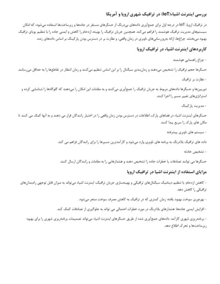 ‫اشیاء‬ ‫اینترنت‬ ‫بررسی‬
(
IoT
)
‫شهری‬ ‫ترافیک‬ ‫در‬
‫اروپا‬
‫آمر‬ ‫و‬
‫ی‬
‫کا‬
‫در‬
‫تراف‬
‫ی‬
‫ک‬
،‫اروپا‬
IoT
‫برا‬ ‫اول‬ ‫درجه‬ ‫در‬
‫ی‬
‫جمع‬
‫آور‬
‫ی‬
‫داده‬
‫ها‬
‫ی‬
‫ب‬
‫ی‬
‫درنگ‬
‫حسگرها‬ ‫از‬
‫ی‬
‫جاده‬ ‫در‬ ‫مستقر‬
‫ز‬ ‫و‬ ‫ها‬
‫ی‬
‫رساخت‬
‫ها‬
‫م‬ ‫استفاده‬
‫ی‬
،‫شود‬
‫امکان‬ ‫که‬
‫س‬
‫ی‬
‫ستم‬
‫ها‬
‫ی‬
‫مد‬
‫ی‬
‫ر‬
‫ی‬
‫ت‬
‫تراف‬
‫ی‬
‫ک‬
‫م‬ ‫فراهم‬ ‫را‬ ‫هوشمند‬
‫ی‬
‫کند‬
‫همچنین‬ .
‫جر‬
‫ی‬
‫ان‬
‫تراف‬
‫ی‬
‫ک‬
‫به‬ ‫را‬
‫ی‬
‫نه‬
،
‫ا‬ ‫و‬ ‫کاهش‬ ‫را‬ ‫ازدحام‬
‫ی‬
‫من‬
‫ی‬
‫ج‬
‫اده‬
‫تنظ‬ ‫با‬ ‫را‬
‫ی‬
‫م‬
‫پو‬
‫ی‬
‫ا‬
‫ی‬
‫تراف‬
‫ی‬
‫ک‬
‫م‬ ‫بهبود‬
‫ی‬
‫بخشد‬
‫چراغ‬ .
‫به‬ ‫ارائه‬ ،‫ها‬
‫روزرسان‬
‫ی‬
‫ها‬
‫ی‬
‫ناوبر‬
‫ی‬
‫واقع‬ ‫زمان‬ ‫در‬
‫ی‬
،
‫پارک‬ ‫بودن‬ ‫دسترس‬ ‫در‬ ‫بر‬ ‫نظارت‬ ‫و‬
‫ی‬
‫نگ‬
‫داده‬ ‫اساس‬ ‫بر‬
‫ها‬
‫ی‬
.‫زنده‬
‫کاربردها‬
‫ی‬
‫ا‬
‫ی‬
‫نترنت‬
‫اش‬
‫ی‬
‫ا‬
‫ء‬
‫تراف‬ ‫در‬
‫ی‬
‫ک‬
‫اروپا‬
-
‫چراغ‬
‫راهنما‬
‫یی‬
‫هوشمند‬
‫حسگرها‬
‫تراف‬ ‫حجم‬
‫ی‬
‫ک‬
‫تشخ‬ ‫را‬
‫ی‬
‫ص‬
‫م‬
‫ی‬
‫دهند‬
‫زمان‬ ‫و‬
‫بند‬
‫ی‬
‫س‬
‫ی‬
‫گنال‬
‫ا‬ ‫بر‬ ‫را‬
‫ی‬
‫ن‬
‫تنظ‬ ‫اساس‬
‫ی‬
‫م‬
‫م‬
‫ی‬
‫کنند‬
‫تقاطع‬ ‫در‬ ‫انتظار‬ ‫زمان‬ ‫و‬
‫م‬ ‫حداقل‬ ‫به‬ ‫را‬ ‫ها‬
‫ی‬
‫رسانند‬
.
-
‫نظارت‬
‫تراف‬ ‫بر‬
‫ی‬
‫ک‬
‫دورب‬
‫ی‬
‫ن‬
‫ها‬
‫داده‬ ‫حسگرها‬ ‫و‬
‫ها‬
‫ی‬
‫جر‬ ‫به‬ ‫مربوط‬
‫ی‬
‫ان‬
‫تراف‬
‫ی‬
‫ک‬
‫جمع‬ ‫را‬
‫آور‬
‫ی‬
‫م‬
‫ی‬
‫کنند‬
‫ا‬ ‫مقامات‬ ‫به‬ ‫و‬
‫ی‬
‫ن‬
‫م‬ ‫را‬ ‫امکان‬
‫ی‬
‫دهند‬
‫گلوگاه‬ ‫که‬
‫شناسا‬ ‫را‬ ‫ها‬
‫یی‬
‫و‬ ‫کرده‬
‫استراتژ‬
‫ی‬
‫ها‬
‫ی‬
‫تغ‬
‫یی‬
‫ر‬
‫مس‬
‫ی‬
‫ر‬
.‫کنند‬ ‫اجرا‬ ‫را‬
-
‫مد‬
‫ی‬
‫ر‬
‫ی‬
‫ت‬
‫پارک‬
‫ی‬
‫نگ‬
‫حسگرها‬
‫ی‬
‫ا‬
‫ی‬
‫نترنت‬
‫اش‬
‫ی‬
‫ا‬
‫ء‬
‫فضاها‬ ‫در‬
‫ی‬
‫واقع‬ ‫زمان‬ ‫بودن‬ ‫دسترس‬ ‫در‬ ‫اطالعات‬ ،‫پارک‬
‫ی‬
‫اخت‬ ‫در‬ ‫را‬
‫ی‬
‫ار‬
‫م‬ ‫قرار‬ ‫رانندگان‬
‫ی‬
‫م‬ ‫کمک‬ ‫آنها‬ ‫به‬ ‫و‬ ‫دهند‬
‫ی‬
‫تا‬ ‫کنند‬
‫ها‬ ‫مکان‬
‫ی‬
‫سر‬ ‫را‬ ‫پارک‬
‫ی‬
‫ع‬
‫پ‬
‫ی‬
‫دا‬
.‫کنند‬
-
‫س‬
‫ی‬
‫ستم‬
‫ها‬
‫ی‬
‫ناوبر‬
‫ی‬
‫پ‬
‫ی‬
‫شرفته‬
‫داده‬
‫ها‬
‫ی‬
‫تراف‬
‫ی‬
‫ک‬
‫ها‬ ‫برنامه‬ ‫به‬ ‫بالدرنگ‬
‫ی‬
‫ناوبر‬
‫ی‬
‫م‬ ‫وارد‬
‫ی‬
‫کارآمدتر‬ ‫و‬ ‫شود‬
‫ی‬
‫ن‬
‫مس‬
‫ی‬
‫رها‬
‫برا‬ ‫را‬
‫ی‬
‫م‬ ‫فراهم‬ ‫رانندگان‬
‫ی‬
.‫کند‬
-
‫تشخ‬
‫ی‬
‫ص‬
‫حادثه‬
‫حسگرها‬
‫م‬
‫ی‬
‫تصادفات‬ ‫توانند‬
‫ی‬
‫ا‬
‫تشخ‬ ‫را‬ ‫جاده‬ ‫خطرات‬
‫ی‬
‫ص‬
‫هشدارها‬ ‫و‬ ‫دهند‬
‫یی‬
.‫کنند‬ ‫ارسال‬ ‫رانندگان‬ ‫و‬ ‫مقامات‬ ‫به‬ ‫را‬
‫مزا‬
‫ی‬
‫ا‬
‫ی‬
‫ا‬ ‫از‬ ‫استفاده‬
‫ی‬
‫نترنت‬
‫اش‬
‫ی‬
‫ا‬
‫تراف‬ ‫در‬
‫ی‬
‫ک‬
‫اروپا‬
-
‫کاهش‬
‫تنظ‬ ‫با‬ :‫ازدحام‬
‫ی‬
‫م‬
‫د‬
‫ی‬
‫نام‬
‫ی‬
‫ک‬
‫س‬
‫ی‬
‫گنال‬
‫ها‬
‫ی‬
‫تراف‬
‫ی‬
‫ک‬
‫ی‬
‫به‬ ‫و‬
‫ی‬
‫نه‬
‫ساز‬
‫ی‬
‫جر‬
‫ی‬
‫ان‬
‫تراف‬
‫ی‬
،‫ک‬
‫ا‬
‫ی‬
‫نترنت‬
‫اش‬
‫ی‬
‫ا‬
‫ء‬
‫م‬
‫ی‬
‫تواند‬
‫م‬ ‫به‬
‫ی‬
‫زان‬
‫توجه‬ ‫قابل‬
‫ی‬
‫راه‬
‫بندان‬
‫ها‬
‫ی‬
‫تراف‬
‫ی‬
‫ک‬
‫ی‬
.‫دهد‬ ‫کاهش‬ ‫را‬
-
‫بهره‬
‫ور‬
‫ی‬
‫بهبود‬ ‫سوخت‬
‫ی‬
‫افته‬
‫کمتر‬ ‫زمان‬ :
‫ی‬
‫تراف‬ ‫در‬ ‫که‬
‫ی‬
‫ک‬
‫م‬ ‫منجر‬ ‫سوخت‬ ‫مصرف‬ ‫کاهش‬ ‫به‬
‫ی‬
.‫شود‬
-
‫افزا‬
‫ی‬
‫ش‬
‫ا‬
‫ی‬
‫من‬
‫ی‬
‫جاده‬
‫هشدارها‬ :‫ها‬
‫ی‬
‫احتمال‬ ‫خطرات‬ ‫مورد‬ ‫در‬ ‫بالدرنگ‬
‫ی‬
‫م‬
‫ی‬
‫جلوگ‬ ‫به‬ ‫تواند‬
‫ی‬
‫ر‬
‫ی‬
.‫کند‬ ‫کمک‬ ‫تصادفات‬ ‫از‬
-
‫برنامه‬
‫ر‬
‫ی‬
‫ز‬
‫ی‬
‫شهر‬
‫ی‬
‫داده‬ :‫کارآمد‬
‫ها‬
‫ی‬
‫جمع‬
‫آور‬
‫ی‬
‫طر‬ ‫از‬ ‫شده‬
‫ی‬
‫ق‬
‫حسگرها‬
‫ی‬
‫ا‬
‫ی‬
‫نترنت‬
‫اش‬
‫ی‬
‫ا‬
‫ء‬
‫م‬
‫ی‬
‫تصم‬ ‫تواند‬
‫ی‬
‫مات‬
‫برنامه‬
‫ر‬
‫ی‬
‫ز‬
‫ی‬
‫شهر‬
‫ی‬
‫برا‬ ‫را‬
‫ی‬
‫بهبود‬
‫ز‬
‫ی‬
‫رساخت‬
.‫دهد‬ ‫اطالع‬ ‫تحرک‬ ‫و‬ ‫ها‬
 