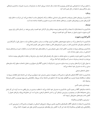 ‫تحل‬ ‫را‬
‫ی‬
‫ل‬
‫م‬
‫ی‬
‫کند‬
‫راه‬ ‫تا‬
‫حل‬
‫ها‬
‫یی‬
‫برا‬
‫ی‬
‫افزا‬
‫ی‬
‫ش‬
‫بهره‬
‫ور‬
‫ی‬
.‫دهد‬ ‫ارائه‬
‫می‬ ‫خدمات‬ ‫دیگر‬ ‫از‬
‫توان‬
‫سازمان‬ ‫به‬ ‫کمک‬
‫مد‬ ‫در‬ ‫ها‬
‫ی‬
‫ر‬
‫ی‬
‫ت‬
‫تغ‬
‫یی‬
‫رات‬
‫ساختار‬
‫ی‬
‫فرهنگ‬ ‫و‬
‫ی‬
‫برا‬
‫ی‬
‫سازگار‬
‫ی‬
‫مح‬ ‫با‬ ‫بهتر‬
‫ی‬
‫ط‬
‫تغ‬ ‫حال‬ ‫در‬
‫یی‬
‫ر‬
.‫کرد‬ ‫اشاره‬
‫رو‬
‫ی‬
‫کرد‬
‫مک‬
‫ک‬
‫ی‬
‫نز‬
‫ی‬
‫روش‬ ‫از‬
‫ها‬
‫ی‬
‫تحل‬
‫ی‬
‫ل‬
‫پ‬
‫ی‬
‫شرفته‬
‫داده‬ ‫و‬
‫برا‬ ‫محور‬
‫ی‬
‫شناسا‬
‫یی‬
‫راه‬ ‫ارائه‬ ‫و‬ ‫مشکالت‬
‫حل‬
‫ها‬
‫ی‬
‫م‬ ‫استفاده‬ ‫مناسب‬
‫ی‬
‫کند‬
.
‫ا‬
‫ی‬
‫ن‬
‫تول‬ ‫خاطر‬ ‫به‬ ‫شرکت‬
‫ی‬
‫د‬
‫گزارش‬
‫ها‬
‫ی‬
‫پژوهش‬ ‫و‬ ‫معتبر‬
‫ها‬
‫ی‬
‫زم‬ ‫در‬ ‫جامع‬
‫ی‬
‫نه‬
‫ها‬
‫ی‬
‫مد‬ ‫مانند‬ ‫مختلف‬
‫ی‬
‫ر‬
‫ی‬
،‫ت‬
‫فناور‬
‫ی‬
،
.‫است‬ ‫شده‬ ‫شناخته‬ ‫اقتصاد‬ ‫و‬
‫فرهنگ‬
‫مک‬
‫ک‬
‫ی‬
‫نز‬
‫ی‬
‫فرصت‬ ‫ارائه‬ ‫و‬ ‫استعداد‬ ‫با‬ ‫افراد‬ ‫استخدام‬ ‫به‬
‫ها‬
‫ی‬
‫حرفه‬ ‫توسعه‬
‫ا‬
‫ی‬
‫برا‬
‫ی‬
‫اهم‬ ‫خود‬ ‫کارکنان‬
‫ی‬
‫ت‬
‫ز‬
‫ی‬
‫اد‬
‫ی‬
‫م‬
‫ی‬
‫دهد‬
.
‫برای‬ ‫تالش‬ ‫راستای‬ ‫در‬
‫ن‬
‫ی‬
‫رو‬
‫ی‬
‫کار‬
‫ی‬
‫متنوع‬
،
‫مح‬ ‫در‬ ‫شمول‬ ‫و‬ ‫تنوع‬ ‫به‬
‫ی‬
‫ط‬
‫کار‬
‫ی‬
‫اهم‬ ‫خود‬
‫ی‬
‫ت‬
‫م‬
‫ی‬
‫دهد‬
.
‫تأث‬
‫ی‬
‫رگذار‬
‫ی‬
‫شهرت‬ ‫و‬
‫مک‬
‫ک‬
‫ی‬
‫نز‬
‫ی‬
‫شرکت‬ ‫با‬
‫ها‬
‫ی‬
‫صنا‬ ‫در‬ ‫بزرگ‬
‫ی‬
‫ع‬
‫بانکدار‬ ‫همچون‬ ‫متنوع‬
‫ی‬
،
‫انرژ‬
‫ی‬
،
‫فناور‬ ‫و‬ ،‫درمان‬ ‫و‬ ‫بهداشت‬
‫ی‬
‫همکار‬
‫ی‬
.‫دارد‬
‫عنوان‬ ‫به‬
‫ی‬
‫ک‬
‫ی‬
‫تأث‬ ‫از‬
‫ی‬
‫رگذارتر‬
‫ی‬
‫ن‬
‫شرکت‬
‫ها‬
‫ی‬
‫مشاوره‬
‫ا‬
‫ی‬
،
‫مک‬
‫ک‬
‫ی‬
‫نز‬
‫ی‬
‫تدو‬ ‫در‬ ‫اغلب‬
‫ی‬
‫ن‬
‫استراتژ‬
‫ی‬
‫ها‬
‫ی‬
‫صنعت‬ ‫تحوالت‬ ‫و‬ ‫کالن‬
‫ی‬
‫کل‬ ‫نقش‬
‫ی‬
‫د‬
‫ی‬
‫ا‬
‫ی‬
‫فا‬
‫م‬
‫ی‬
‫کند‬
.
‫مک‬
‫ک‬
‫ی‬
‫نز‬
‫ی‬
‫پروژه‬
‫ها‬
‫ی‬
‫پا‬ ‫به‬ ‫مربوط‬
‫ی‬
‫دار‬
‫ی‬
‫منف‬ ‫اثرات‬ ‫کاهش‬ ‫و‬
‫ی‬
‫مح‬
‫ی‬
‫ط‬
‫ز‬
‫ی‬
‫ست‬
‫ی‬
‫فعال‬ ‫در‬ ‫را‬
‫ی‬
‫ت‬
‫ها‬
‫ی‬
‫کرده‬ ‫ادغام‬ ‫خود‬
‫و‬
‫خ‬ ‫ابتکارات‬ ‫در‬
‫ی‬
‫ر‬
‫ی‬
‫ه‬
‫برنامه‬ ‫و‬
‫ها‬
‫ی‬
‫توسعه‬
‫اجتماع‬
‫ی‬
.‫دارد‬ ‫مشارکت‬ ‫جهان‬ ‫سراسر‬ ‫در‬
‫مک‬
‫ک‬
‫ی‬
‫نز‬
‫ی‬
‫تلف‬ ‫با‬
‫ی‬
‫ق‬
‫صنا‬ ‫در‬ ‫تخصص‬ ‫و‬ ‫تجربه‬
‫ی‬
‫ع‬
‫عنوان‬ ‫به‬ ،‫مختلف‬
‫ی‬
‫ک‬
‫راهنما‬
‫ی‬
‫برا‬ ‫اعتماد‬ ‫قابل‬
‫ی‬
‫سازمان‬
‫چالش‬ ‫با‬ ‫مقابله‬ ‫در‬ ‫ها‬
‫ها‬
‫ی‬
‫پ‬
‫ی‬
‫چ‬
‫ی‬
‫ده‬
‫شناخته‬
‫م‬
‫ی‬
‫شود‬
‫پ‬ ‫و‬ ‫توسعه‬ ‫به‬ ‫و‬
‫ی‬
‫شرفت‬
‫کسب‬ ‫مستمر‬
‫وکارها‬
‫ی‬
‫م‬ ‫کمک‬ ‫آنها‬
‫ی‬
‫کند‬
.
‫عنوان‬ ‫به‬
‫ی‬
‫ک‬
‫ی‬
‫شرکت‬ ‫از‬
‫ها‬
‫ی‬
‫پ‬
‫ی‬
‫شرو‬
‫زم‬ ‫در‬
‫ی‬
‫نه‬
‫مد‬ ‫مشاوره‬
‫ی‬
‫ر‬
‫ی‬
‫ت‬
‫ی‬
‫استراتژ‬ ‫و‬
‫ی‬
،‫ک‬
‫فناور‬ ‫از‬
‫ی‬
IoT
‫برا‬
‫ی‬
‫جمع‬
‫آور‬
‫ی‬
‫تحل‬ ‫و‬
‫ی‬
‫ل‬
‫داده‬
‫مشاوره‬ ‫ارائه‬ ‫منظور‬ ‫به‬ ‫ها‬
‫ها‬
‫ی‬
‫مبتن‬
‫ی‬
‫مشتر‬ ‫به‬ ‫داده‬ ‫بر‬
‫ی‬
‫ان‬
‫م‬ ‫استفاده‬ ‫خود‬
‫ی‬
‫کند‬
:
-
‫تحل‬
‫ی‬
‫ل‬
‫داده‬
‫ها‬
‫ی‬
‫صنعت‬
‫ی‬
‫مک‬
‫ک‬
‫ی‬
‫نز‬
‫ی‬
‫کمک‬ ‫به‬
IoT
‫داده‬
‫ها‬
‫ی‬
‫بالدرنگ‬
‫ی‬
‫ماش‬ ‫از‬
‫ی‬
‫ن‬
‫آالت‬
‫تجه‬ ‫و‬
‫ی‬
‫زات‬
‫صنعت‬
‫ی‬
‫مشتر‬
‫ی‬
‫ان‬
‫جمع‬ ‫خود‬
‫آور‬
‫ی‬
‫م‬
‫ی‬
‫کند‬
‫ا‬ .
‫ی‬
‫ن‬
‫داده‬
‫به‬ ‫مربوط‬ ‫اطالعات‬ ‫شامل‬ ‫ها‬
‫دستگاه‬ ‫عملکرد‬
‫انرژ‬ ‫مصرف‬ ،‫ها‬
‫ی‬
،
‫ن‬ ‫و‬
‫ی‬
‫ز‬
‫الگوها‬
‫ی‬
‫تول‬
‫ی‬
‫د‬
‫که‬ ‫بوده‬
‫تحل‬ ‫با‬
‫ی‬
‫ل‬
‫ا‬
‫ی‬
‫ن‬
‫داده‬
‫م‬ ‫شرکت‬ ،‫ها‬
‫ی‬
‫تواند‬
‫راهکارها‬
‫یی‬
‫برا‬
‫ی‬
‫بهره‬ ‫بهبود‬
‫ور‬
‫ی‬
‫ک‬ ‫و‬
‫اهش‬
‫هز‬
‫ی‬
‫نه‬
‫ها‬
‫پ‬
‫ی‬
‫شنهاد‬
.‫دهد‬
-
‫به‬
‫ی‬
‫نه‬
‫ساز‬
‫ی‬
‫زنج‬
‫ی‬
‫ره‬
‫تأم‬
‫ی‬
‫ن‬
‫با‬
‫حسگرها‬ ‫ادغام‬
‫ی‬
IoT
‫زنج‬ ‫در‬
‫ی‬
‫ره‬
‫تأم‬
‫ی‬
،‫ن‬
‫مک‬
‫ک‬
‫ی‬
‫نز‬
‫ی‬
‫مشتر‬ ‫به‬
‫ی‬
‫ان‬
‫م‬ ‫کمک‬ ‫خود‬
‫ی‬
‫کند‬
‫شفاف‬ ‫تا‬
‫ی‬
‫ت‬
‫ب‬
‫ی‬
‫شتر‬
‫ی‬
‫واقع‬ ‫زمان‬ ‫در‬
‫ی‬
‫ا‬ .‫آورند‬ ‫دست‬ ‫به‬
‫ی‬
‫ن‬
‫شامل‬ ‫کار‬
‫رد‬
‫ی‬
‫اب‬
‫ی‬
‫محموله‬
‫موجود‬ ‫بر‬ ‫نظارت‬ ،‫ها‬
‫ی‬
،
‫پ‬ ‫و‬
‫ی‬
‫ش‬
‫ب‬
‫ی‬
‫ن‬
‫ی‬
‫ن‬
‫ی‬
‫ازها‬
‫ی‬
‫آت‬
‫ی‬
‫داده‬ ‫اساس‬ ‫بر‬
‫ها‬
‫ی‬
‫تار‬
‫ی‬
‫خ‬
‫ی‬
‫جار‬ ‫و‬
‫ی‬
‫ا‬ .‫است‬
‫ی‬
‫ن‬
‫تحل‬
‫ی‬
‫ل‬
‫ها‬
‫م‬
‫ی‬
‫تواند‬
‫زمان‬
‫ها‬
‫ی‬
‫تحو‬
‫ی‬
‫ل‬
‫را‬
‫هز‬ ‫و‬ ‫داده‬ ‫کاهش‬
‫ی‬
‫نه‬
‫ها‬
‫ی‬
‫حمل‬
‫به‬ ‫را‬ ‫ونقل‬
‫ی‬
‫نه‬
.‫کند‬
-
‫پ‬
‫ی‬
‫ش‬
‫ب‬
‫ی‬
‫ن‬
‫ی‬
‫نگهدار‬ ‫و‬
‫ی‬
‫پ‬
‫ی‬
‫شگ‬
‫ی‬
‫رانه‬
‫مک‬
‫ک‬
‫ی‬
‫نز‬
‫ی‬
‫داده‬ ‫از‬ ‫استفاده‬ ‫با‬
‫ها‬
‫ی‬
IoT
‫تکن‬ ‫و‬
‫ی‬
‫ک‬
‫ها‬
‫ی‬
‫ی‬
‫ادگ‬
‫ی‬
‫ر‬
‫ی‬
‫ماش‬
‫ی‬
،‫ن‬
‫م‬
‫ی‬
‫تواند‬
‫خراب‬
‫ی‬
‫ها‬
‫ی‬
‫احتمال‬
‫ی‬
‫تجه‬ ‫در‬
‫ی‬
‫زات‬
‫ماش‬ ‫و‬
‫ی‬
‫ن‬
‫آالت‬
‫پ‬ ‫را‬
‫ی‬
‫ش‬
‫ب‬
‫ی‬
‫ن‬
‫ی‬
‫و‬ ‫کند‬
‫راهکارها‬
‫یی‬
‫برا‬
‫ی‬
‫نگهدار‬
‫ی‬
‫پ‬
‫ی‬
‫شگ‬
‫ی‬
‫رانه‬
‫ا‬ .‫دهد‬ ‫ارائه‬
‫ی‬
‫ن‬
‫توقف‬ ‫زمان‬ ‫کاهش‬ ‫به‬ ‫کار‬
‫ها‬
‫ی‬
‫غ‬
‫ی‬
‫رضرور‬
‫ی‬
‫افزا‬ ‫و‬
‫ی‬
‫ش‬
‫تجه‬ ‫عمر‬ ‫طول‬
‫ی‬
‫زات‬
‫م‬ ‫کمک‬
‫ی‬
‫کند‬
.
 