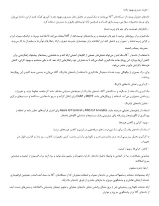 -
‫مشتر‬ ‫تجربه‬
‫ی‬
‫بهبود‬
‫ی‬
‫افته‬
‫داده‬
‫ها‬
‫ی‬
‫جمع‬
‫آور‬
‫ی‬
‫شده‬
‫دستگاه‬ ‫از‬
‫ها‬
‫ی‬
IoT
‫م‬
‫ی‬
‫توانند‬
‫مک‬ ‫به‬
‫ک‬
‫ی‬
‫نز‬
‫ی‬
‫تحل‬ ‫در‬
‫ی‬
‫ل‬
‫مشتر‬ ‫رفتار‬
‫ی‬
‫کاربر‬ ‫تجربه‬ ‫بهبود‬ ‫و‬
‫ی‬
‫ا‬ ‫از‬ .‫کنند‬ ‫کمک‬
‫ی‬
‫ن‬
‫داده‬
‫م‬ ‫ها‬
‫ی‬
‫توان‬
‫برا‬
‫ی‬
‫سفارش‬ ‫محصوالت‬ ‫توسعه‬
‫ی‬
،
‫به‬
‫ی‬
‫نه‬
‫ساز‬
‫ی‬
‫همچن‬ ‫و‬ ‫خدمات‬
‫ی‬
‫ن‬
‫توص‬ ‫ارائه‬
‫ی‬
‫ه‬
‫ها‬
‫ی‬
‫دق‬
‫ی‬
‫ق‬
‫تر‬
‫مشتر‬ ‫به‬
‫ی‬
‫ان‬
.‫کرد‬ ‫استفاده‬
-
‫راهکارها‬
‫ی‬
‫برا‬ ‫هوشمند‬
‫ی‬
‫ز‬ ‫و‬ ‫شهرها‬
‫ی‬
‫رساخت‬
‫ها‬
‫مک‬
‫ک‬
‫ی‬
‫نز‬
‫ی‬
‫برا‬
‫ی‬
‫پروژه‬
‫ها‬
‫ی‬
‫شهرها‬ ‫با‬ ‫مرتبط‬
‫ی‬
‫ز‬ ‫و‬ ‫هوشمند‬
‫ی‬
‫رساخت‬
‫ها‬
‫ی‬
‫توسعه‬
‫ی‬
‫افته‬
‫از‬
IoT
‫م‬ ‫استفاده‬
‫ی‬
‫کند‬
‫تراف‬ ‫به‬ ‫مربوط‬ ‫اطالعات‬ ‫تا‬
‫ی‬
،‫ک‬
‫انرژ‬ ‫مصرف‬
‫ی‬
‫کارا‬ ‫و‬
‫یی‬
‫ز‬
‫ی‬
‫رساخت‬
‫ها‬
‫جمع‬ ‫را‬
‫آور‬
‫ی‬
‫تحل‬ ‫و‬
‫ی‬
‫ل‬
‫ا‬ .‫کند‬
‫ی‬
‫ن‬
‫برا‬ ‫اطالعات‬
‫ی‬
‫به‬
‫ی‬
‫نه‬
‫ساز‬
‫ی‬
‫مد‬
‫ی‬
‫ر‬
‫ی‬
‫ت‬
‫شهر‬
‫ی‬
‫راهکارها‬ ‫ارائه‬ ‫و‬
‫ی‬
‫مشتر‬ ‫به‬ ‫نوآورانه‬
‫ی‬
‫ان‬
‫م‬ ‫کار‬ ‫به‬
‫ی‬
‫روند‬
.
-
‫مد‬
‫ی‬
‫ر‬
‫ی‬
‫ت‬
‫ر‬
‫ی‬
‫سک‬
‫امن‬ ‫و‬
‫ی‬
‫ت‬
‫با‬
‫داده‬ ‫از‬ ‫استفاده‬
‫ها‬
‫ی‬
IoT
‫مک‬ ،
‫ک‬
‫ی‬
‫نز‬
‫ی‬
‫م‬
‫ی‬
‫تواند‬
‫تحل‬
‫ی‬
‫ل‬
‫ها‬
‫ی‬
‫عم‬
‫ی‬
‫ق‬
‫ی‬
‫الگوها‬ ‫از‬
‫ی‬
‫امن‬
‫ی‬
‫ت‬
‫ی‬
‫شناسا‬ ‫به‬ ‫و‬ ‫کند‬ ‫ارائه‬
‫یی‬
‫ر‬
‫ی‬
‫سک‬
‫ها‬
‫پ‬ ‫و‬
‫ی‬
‫شنهاد‬
‫راهکارها‬
‫یی‬
‫برا‬
‫ی‬
‫آن‬ ‫کاهش‬
.‫بپردازد‬ ‫ها‬
‫ا‬
‫ی‬
‫ن‬
‫رو‬
‫ی‬
‫کردها‬
‫مک‬ ‫به‬
‫ک‬
‫ی‬
‫نز‬
‫ی‬
‫م‬ ‫کمک‬
‫ی‬
‫کند‬
‫مشتر‬ ‫به‬ ‫تا‬
‫ی‬
‫ان‬
‫راهکارها‬ ‫خود‬
‫یی‬
‫مستق‬ ‫طور‬ ‫به‬ ‫که‬ ‫دهد‬ ‫ارائه‬
‫ی‬
‫م‬
‫کارا‬ ‫بهبود‬ ‫به‬
‫یی‬
،
‫کاهش‬
‫هز‬
‫ی‬
‫نه‬
‫ها‬
‫افزا‬ ‫و‬
‫ی‬
‫ش‬
‫نوآور‬
‫ی‬
‫م‬ ‫منجر‬
‫ی‬
‫شود‬
.
‫برا‬
‫ی‬
‫عم‬ ‫درک‬
‫ی‬
‫ق‬
‫تر‬
‫چگونگ‬ ‫از‬
‫ی‬
‫د‬ ‫خدمات‬ ‫بهبود‬
‫ی‬
‫ج‬
‫ی‬
‫تال‬
‫مک‬
‫ک‬
‫ی‬
‫نز‬
‫ی‬
‫داده‬ ‫از‬ ‫استفاده‬ ‫با‬
‫ها‬
‫ی‬
‫بالدرنگ‬
IoT
‫م‬ ،
‫ی‬
‫توان‬
‫چند‬ ‫به‬
‫ی‬
‫ن‬
‫کل‬ ‫جنبه‬
‫ی‬
‫د‬
‫ی‬
‫ا‬
‫ی‬
‫ن‬
‫رو‬
‫ی‬
‫کرد‬
‫ها‬
:‫پرداخت‬
-
‫گردآور‬
‫ی‬
‫تحل‬ ‫و‬
‫ی‬
‫ل‬
‫داده‬
‫ها‬
‫ی‬
‫بالدرنگ‬
‫مک‬
‫ک‬
‫ی‬
‫نز‬
‫ی‬
‫دستگاه‬ ‫و‬ ‫حسگرها‬ ‫از‬ ‫استفاده‬ ‫با‬
‫ها‬
‫ی‬
IoT
‫داده‬ ،
‫ها‬
‫ی‬
‫مح‬ ‫از‬ ‫بالدرنگ‬
‫ی‬
‫ط‬
‫ها‬
‫ی‬
‫عمل‬
‫ی‬
‫ات‬
‫ی‬
‫کارخانه‬ ‫مانند‬ ‫مختلف‬
‫تول‬ ‫خطوط‬ ،‫ها‬
‫ی‬
،‫د‬
‫تجه‬ ‫و‬
‫ی‬
‫زات‬
‫ز‬
‫ی‬
‫رساخت‬
‫ی‬
‫جمع‬
‫آور‬
‫ی‬
‫م‬
‫ی‬
‫کند‬
.
‫پروتکل‬ ‫از‬ ‫استفاده‬
‫ها‬
‫یی‬
‫مانند‬
MQTT
‫و‬
CoAP
‫برا‬
‫ی‬
‫سر‬ ‫و‬ ‫کارآمد‬ ‫انتقال‬
‫ی‬
‫ع‬
‫داده‬
‫ب‬ ‫ها‬
‫ی‬
‫ن‬
‫دستگاه‬
‫س‬ ‫و‬ ‫ها‬
‫ی‬
‫ستم‬
‫ها‬
‫ی‬
‫مرکز‬
‫ی‬
.
-
‫تحل‬
‫ی‬
‫ل‬
‫داده‬
‫ها‬
‫ی‬
‫بالدرنگ‬
‫پلتفرم‬ ‫از‬ ‫استفاده‬
‫ها‬
‫ی‬
‫تحل‬
‫ی‬
‫ل‬
‫ی‬
‫مانند‬ ‫قدرتمند‬
AWS IoT Analytics
‫ی‬
‫ا‬
Azure IoT Central
‫برا‬
‫ی‬
‫اجرا‬
‫ی‬
‫فرآ‬
‫ی‬
‫ندها‬
‫ی‬
‫تحل‬
‫ی‬
‫ل‬
‫لحظه‬ ‫در‬ ‫داده‬
‫و‬
‫بهره‬
‫گ‬
‫ی‬
‫ر‬
‫ی‬
‫الگور‬ ‫از‬
‫ی‬
‫تم‬
‫ها‬
‫ی‬
‫پ‬
‫ی‬
‫شرفته‬
‫برا‬
‫ی‬
‫پ‬
‫ی‬
‫ش‬
‫ب‬
‫ی‬
‫ن‬
‫ی‬
‫س‬ ‫رفتار‬
‫ی‬
‫ستم‬
‫ها‬
‫شناسا‬ ‫و‬
‫یی‬
‫الگوها‬
‫ی‬
.‫ناهنجار‬
-
‫کارا‬ ‫بهبود‬
‫یی‬
‫هز‬ ‫کاهش‬ ‫و‬
‫ی‬
‫نه‬
‫ها‬
‫داده‬ ‫از‬ ‫استفاده‬
‫ها‬
‫ی‬
‫برا‬ ‫بالدرنگ‬
‫ی‬
‫شناسا‬
‫یی‬
‫فرصت‬
‫ها‬
‫ی‬
‫صرفه‬
‫جو‬
‫یی‬
‫انرژ‬ ‫در‬
‫ی‬
‫هز‬ ‫کاهش‬ ‫و‬
‫ی‬
‫نه‬
‫ها‬
‫ی‬
.‫مرتبط‬
‫کارگ‬ ‫به‬
‫ی‬
‫ر‬
‫ی‬
‫تحل‬
‫ی‬
‫ل‬
‫پ‬
‫ی‬
‫ش‬
‫ب‬
‫ی‬
‫ن‬
‫ی‬
‫کننده‬
‫برا‬
‫ی‬
‫زمان‬
‫بند‬
‫ی‬
‫تعم‬
‫ی‬
‫ر‬
‫نگهدار‬ ‫و‬
‫ی‬
‫وضع‬ ‫براساس‬
‫ی‬
‫ت‬
‫کنون‬
‫ی‬
‫تجه‬
‫ی‬
،‫زات‬
‫افزا‬ ‫و‬ ‫توقف‬ ‫زمان‬ ‫کاهش‬
‫ی‬
‫ش‬
‫عمر‬ ‫طول‬
‫تجه‬
‫ی‬
‫زات‬
.
-
‫کاهش‬
‫خراب‬
‫ی‬
‫ها‬
‫ک‬ ‫بهبود‬ ‫و‬
‫ی‬
‫ف‬
‫ی‬
‫ت‬
‫شناسا‬
‫یی‬
‫ابتدا‬ ‫مراحل‬ ‫در‬ ‫مشکالت‬
‫یی‬
‫تحل‬ ‫واسطه‬ ‫به‬
‫ی‬
‫ل‬
‫داده‬
‫ها‬
‫ی‬
‫تجه‬ ‫کارکرد‬
‫ی‬
‫زات‬
‫و‬
‫مان‬
‫ی‬
‫تور‬
‫ی‬
‫نگ‬
‫تول‬
‫ی‬
‫د‬
‫اول‬ ‫مواد‬ ‫و‬
‫ی‬
‫ه‬
‫برا‬
‫ی‬
‫اطم‬
‫ی‬
‫نان‬
‫ک‬ ‫از‬
‫ی‬
‫ف‬
‫ی‬
‫ت‬
‫شناسا‬ ‫و‬
‫یی‬
‫سر‬
‫ی‬
‫ع‬
.‫اشکاالت‬
-
‫مشتر‬ ‫تجربه‬ ‫ارتقاء‬
‫ی‬
‫پ‬ ‫ارائه‬
‫ی‬
‫شنهادات‬
‫مبتن‬ ‫محصوالت‬ ‫و‬ ‫خدمات‬
‫ی‬
‫داده‬ ‫بر‬
‫ها‬
‫ی‬
‫مشتر‬ ‫استفاده‬ ‫و‬ ‫مصرف‬
‫ی‬
‫ان‬
‫دستگاه‬ ‫از‬ ‫که‬
‫ها‬
‫ی‬
IoT
‫است‬ ‫آمده‬ ‫دست‬ ‫به‬
‫همچنین‬ ‫و‬
‫فراهم‬
‫ساز‬
‫ی‬
‫ارتباط‬ ‫خدمات‬
‫ی‬
‫تعامل‬
‫ی‬
‫تر‬
‫پاسخگو‬ ‫و‬
‫یی‬
‫سر‬
‫ی‬
‫ع‬
‫تر‬
‫ن‬ ‫به‬
‫ی‬
‫ازها‬
‫ی‬
‫مشتر‬
‫ی‬
‫طر‬ ‫از‬
‫ی‬
‫ق‬
‫داده‬
‫ها‬
‫ی‬
.‫بالدرنگ‬
‫نگهدار‬ ‫خدمات‬ ‫ارائه‬
‫ی‬
‫پشت‬ ‫و‬
‫ی‬
‫بان‬
‫ی‬
‫تحل‬ ‫براساس‬ ‫مشکل‬ ‫بروز‬ ‫از‬ ‫قبل‬
‫ی‬
‫ل‬
‫داده‬
‫ها‬
‫ی‬
‫عمل‬
‫ی‬
‫ات‬
‫ی‬
‫و‬
‫تجه‬
‫ی‬
‫ز‬
‫ت‬
‫ی‬
‫م‬
‫ها‬
‫ی‬
‫پشت‬
‫ی‬
‫بان‬
‫ی‬
‫ب‬ ‫و‬ ‫اطالعات‬ ‫با‬
‫ی‬
‫نش‬
‫ها‬
‫ی‬
‫آمده‬ ‫بدست‬
‫داده‬ ‫از‬
‫ها‬
‫ی‬
IoT
‫برا‬
‫ی‬
‫پاسخگو‬
‫یی‬
‫سر‬
‫ی‬
‫ع‬
‫تر‬
.‫موثرتر‬ ‫و‬
 