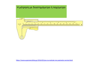 https://www.supereverything.gr/2016/02/pos-na-metrate-me-paximetro-vernier.html
Η μέτρηση με διαστημόμετρο ή παχύμετρο
 