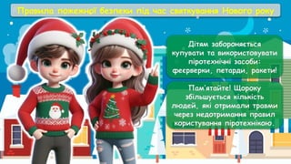 Правила пожежної безпеки під час святкування Нового року
Дітям забороняється
купувати та використовувати
піротехнічні засоби:
феєрверки, петарди, ракети!
Пам’ятайте! Щороку
збільшується кількість
людей, які отримали травми
через недотримання правил
користування піротехнікою.
 