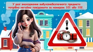 У разі знаходження вибухонебезпечного предмета
потрібно негайно повідомити за номером 101 або 102.
 