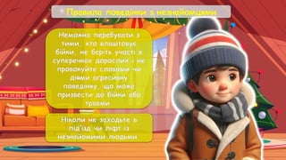 Правила поведінки з незнайомцями
Неможна перебувати з
тими, хто влаштовує
бійки, не беріть участі в
суперечках дорослих і не
провокуйте словами чи
діями агресивну
поведінку, що може
призвести до бійки або
травми.
Ніколи не заходьте в
під’їзд чи ліфт із
незнайомими людьми.
 