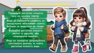 Запобігання вірусних захворювань
Проводьте достатню кількість
часу на свіжому повітрі.
Якщо ви відчуваєте слабкість чи
занедужання обов’язково скажіть
батькам та зверніться до лікаря.
Вживайте достатню кількість
овочів та фруктів, аби
покращиити імунітет.
Якщо ви захворіли дотримуйтесь
постільного режиму та пийте
достатню кількість води.
 