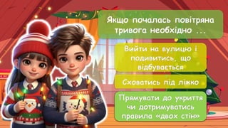 Якщо почалась повітряна
тривога необхідно ...
Вийти на вулицю і
подивитись, що
відбувається
Сховатись під ліжко
Прямувати до укриття
чи дотримуватись
правила «двох стін»
Прямувати до укриття
чи дотримуватись
правила «двох стін»
 