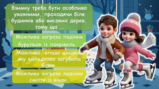 Взимку треба бути особливо
уважними, проходячи біля
будинків або високих дерев,
тому що …
Можлива загроза падіння
бурульок із покрівель.
Можливо, впаде шишка,
яку випадково загубила
білка.
Можлива загроза падіння
сміття із вікон.
Можлива загроза падіння
бурульок із покрівель.
 