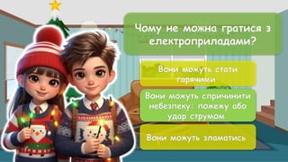 Чому не можна гратися з
електроприладами?
Вони можуть стати
гарячими
Вони можуть спричинити
небезпеку: пожежу або
удар струмом
Вони можуть зламатись
Вони можуть спричинити
небезпеку: пожежу або
удар струмом
 