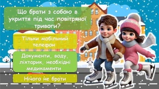 Що брати з собою в
укриття під час повітряної
тривоги?
Тільки мобільний
телефон
Документи, воду,
ліхтарик, необхідні
медикаменти
Нічого не брати
Документи, воду,
ліхтарик, необхідні
медикаменти
 