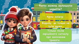 Коли можна залишати
укриття?
Коли хочете
Відразу, як тільки не
чути шуму
Тільки після
офіційного сигналу
про закінчення
тривоги
Тільки після
офіційного сигналу
про закінчення
тривоги
 
