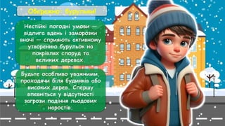 Обережно: бурульки!
Нестійкі погодні умови —
відлига вдень і заморозки
вночі — сприяють активному
утворенню бурульок на
покрівлях споруд та
великих деревах.
Будьте особливо уважними,
проходячи біля будинків або
високих дерев. Спершу
впевніться у відсутності
загрози падіння льодових
наростів.
 