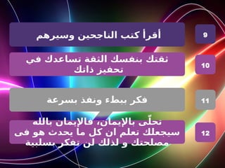 ‫وسيرهم‬ ‫الناجحين‬ ‫كتب‬ ‫أقرأ‬
‫في‬ ‫تساعدك‬ ‫الثقة‬ ‫بنفسك‬ ‫ثقتك‬
‫ذاتك‬ ‫تحفيز‬
‫بسرعة‬ ‫ونفذ‬ ‫ببطء‬ ‫فكر‬
9
10
11
‫بالله‬ ‫فاإليمان‬ ،‫باإليمان‬ ‫ى‬ّ‫تحل‬
‫فى‬ ‫هو‬ ‫يحدث‬ ‫ما‬ ‫كل‬ ‫ان‬ ‫تعلم‬ ‫سيجعلك‬
‫بسلبية‬ ‫تفكر‬ ‫لن‬ ‫لذلك‬ ‫و‬ ‫مصلحتك‬
12
 