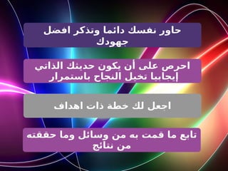 ‫افضل‬ ‫وتذكر‬ ‫دائما‬ ‫نفسك‬ ‫حاور‬
‫جهودك‬
‫الذاتي‬ ‫حديثك‬ ‫يكون‬ ‫أن‬ ‫على‬ ‫احرص‬
‫باستمرار‬ ‫النجاح‬ ‫تخيل‬ ‫إيجابيا‬
‫اهداف‬ ‫ذات‬ ‫خطة‬ ‫لك‬ ‫اجعل‬
‫حققته‬ ‫وما‬ ‫وسائل‬ ‫من‬ ‫به‬ ‫قمت‬ ‫ما‬ ‫تابع‬
‫نتائج‬ ‫من‬
 