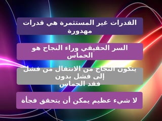 ‫قدرات‬ ‫هي‬ ‫المستثمرة‬ ‫غير‬ ‫القدرات‬
‫مهدورة‬
‫هو‬ ‫النجاح‬ ‫وراء‬ ‫الحقيقي‬ ‫السر‬
‫الحماس‬
‫فشل‬ ‫من‬ ‫االنتقال‬ ‫من‬ ‫النجاح‬ ‫يتكون‬
‫بدون‬ ‫فشل‬ ‫إلى‬
‫الحماس‬ ‫فقد‬
‫فجأة‬ ‫يتحقق‬ ‫أن‬ ‫يمكن‬ ‫عظيم‬ ‫شيء‬ ‫ال‬
 