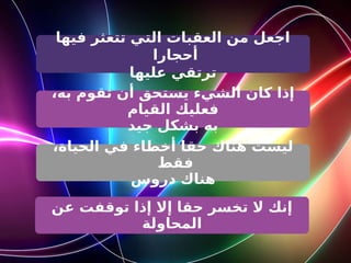 ‫فيها‬ ‫تتعثر‬ ‫التي‬ ‫العقبات‬ ‫من‬ ‫اجعل‬
‫أحجارا‬
‫ترتقي‬
‫عليها‬
،‫به‬ ‫تقوم‬ ‫أن‬ ‫يستحق‬ ‫الشيء‬ ‫كان‬ ‫إذا‬
‫القيام‬ ‫فعليك‬
‫جيد‬ ‫بشكل‬ ‫به‬
،‫الحياة‬ ‫في‬ ‫أخطاء‬ ‫حقا‬ ‫هناك‬ ‫ليست‬
‫فقط‬
‫دروس‬ ‫هناك‬
‫عن‬ ‫توقفت‬ ‫إذا‬ ‫إال‬ ‫حقا‬ ‫تخسر‬ ‫ال‬ ‫إنك‬
‫المحاولة‬
 