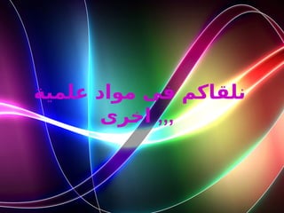 ‫علمية‬ ‫مواد‬ ‫فى‬ ‫نلقاكم‬
‫رى‬R
‫خ‬‫ا‬ ,,,
 