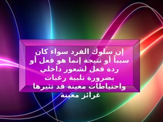 ‫كان‬ ‫سواء‬ ‫الفرد‬ ‫سلوك‬ ‫إن‬
‫أو‬ ‫فعل‬ ‫هو‬ ‫إنما‬ ‫نتيجة‬ ‫أو‬ ً‫سببا‬
‫داخلي‬ ‫لشعور‬ ‫فعل‬ ‫ردة‬
‫رغبات‬ ‫تلبية‬ ‫بضرورة‬
‫تثيرها‬ ‫قد‬ ‫معينة‬ ‫واحتياطات‬
‫معينة‬ ‫غرائز‬
 