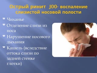 Острый ринит J00- воспаление
слизистой носовой полости
 Чиханье
 Отделение слизи из
носа
 Нарушение носового
дыхания
 Кашель (вследствие
оттока слизи по
задней стенке
глотки)
 